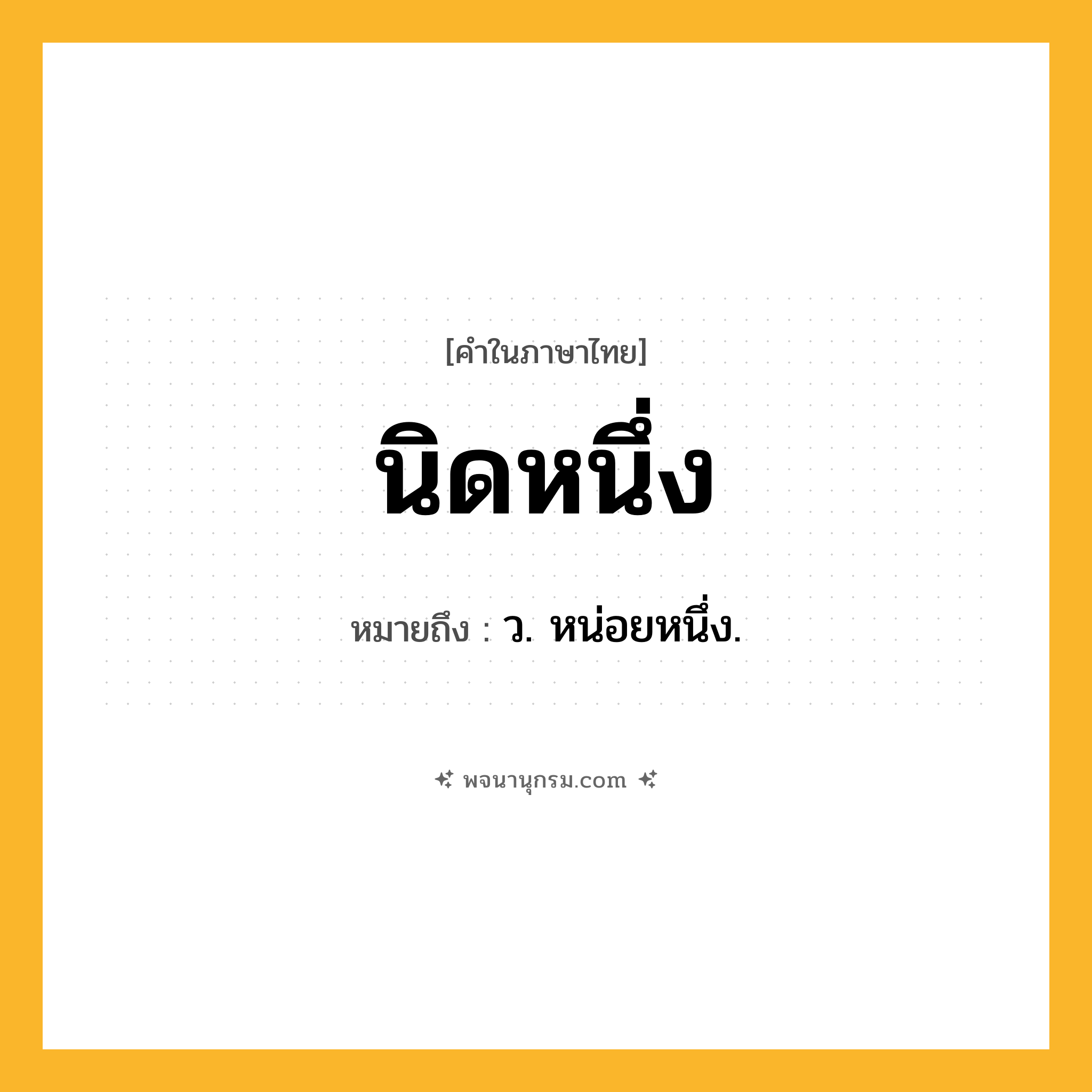 นิดหนึ่ง ความหมาย หมายถึงอะไร?, คำในภาษาไทย นิดหนึ่ง หมายถึง ว. หน่อยหนึ่ง.