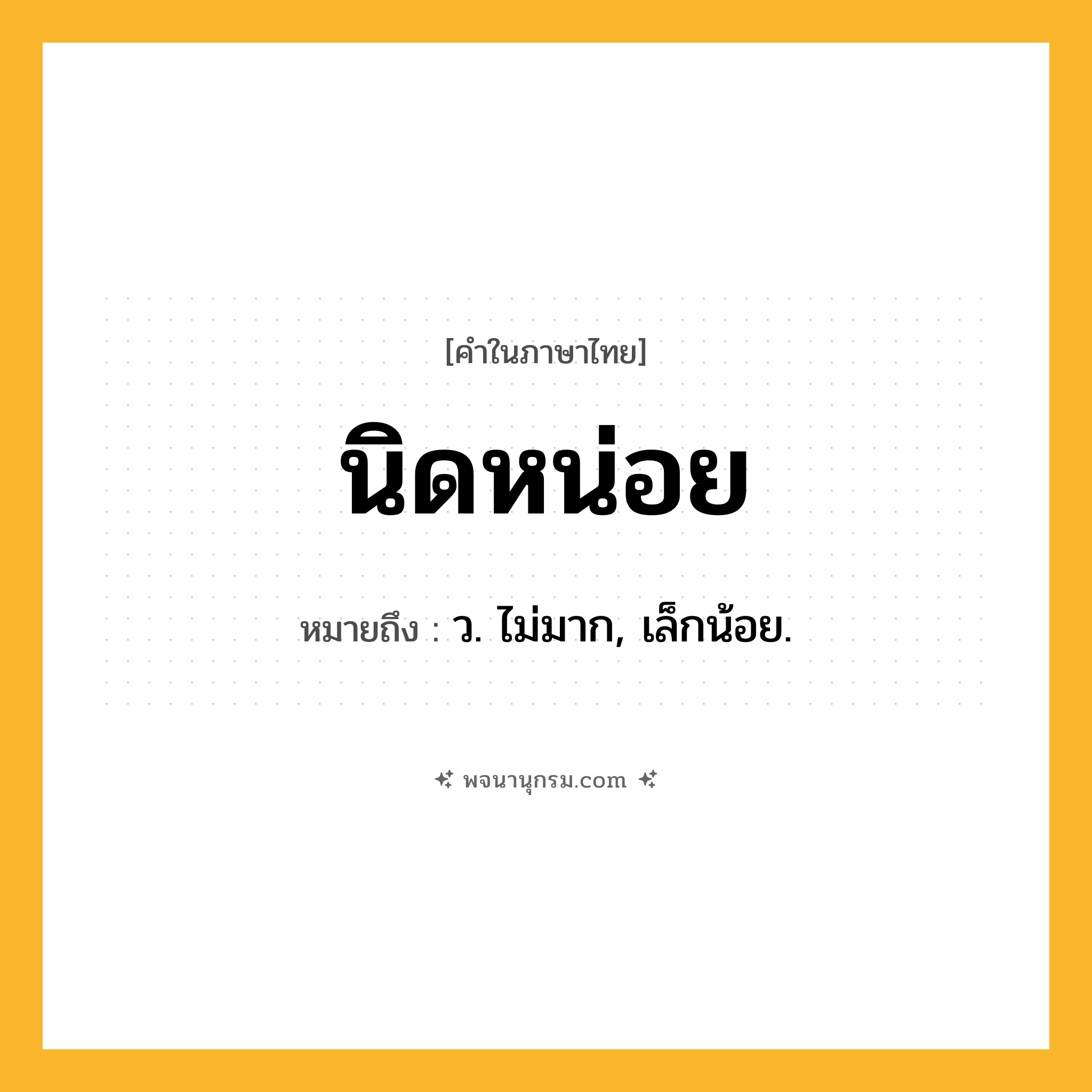 นิดหน่อย ความหมาย หมายถึงอะไร?, คำในภาษาไทย นิดหน่อย หมายถึง ว. ไม่มาก, เล็กน้อย.