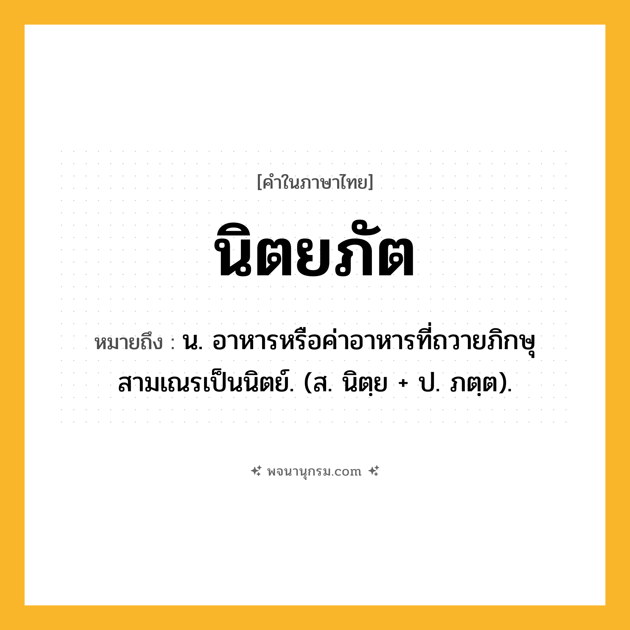 นิตยภัต ความหมาย หมายถึงอะไร?, คำในภาษาไทย นิตยภัต หมายถึง น. อาหารหรือค่าอาหารที่ถวายภิกษุสามเณรเป็นนิตย์. (ส. นิตฺย + ป. ภตฺต).