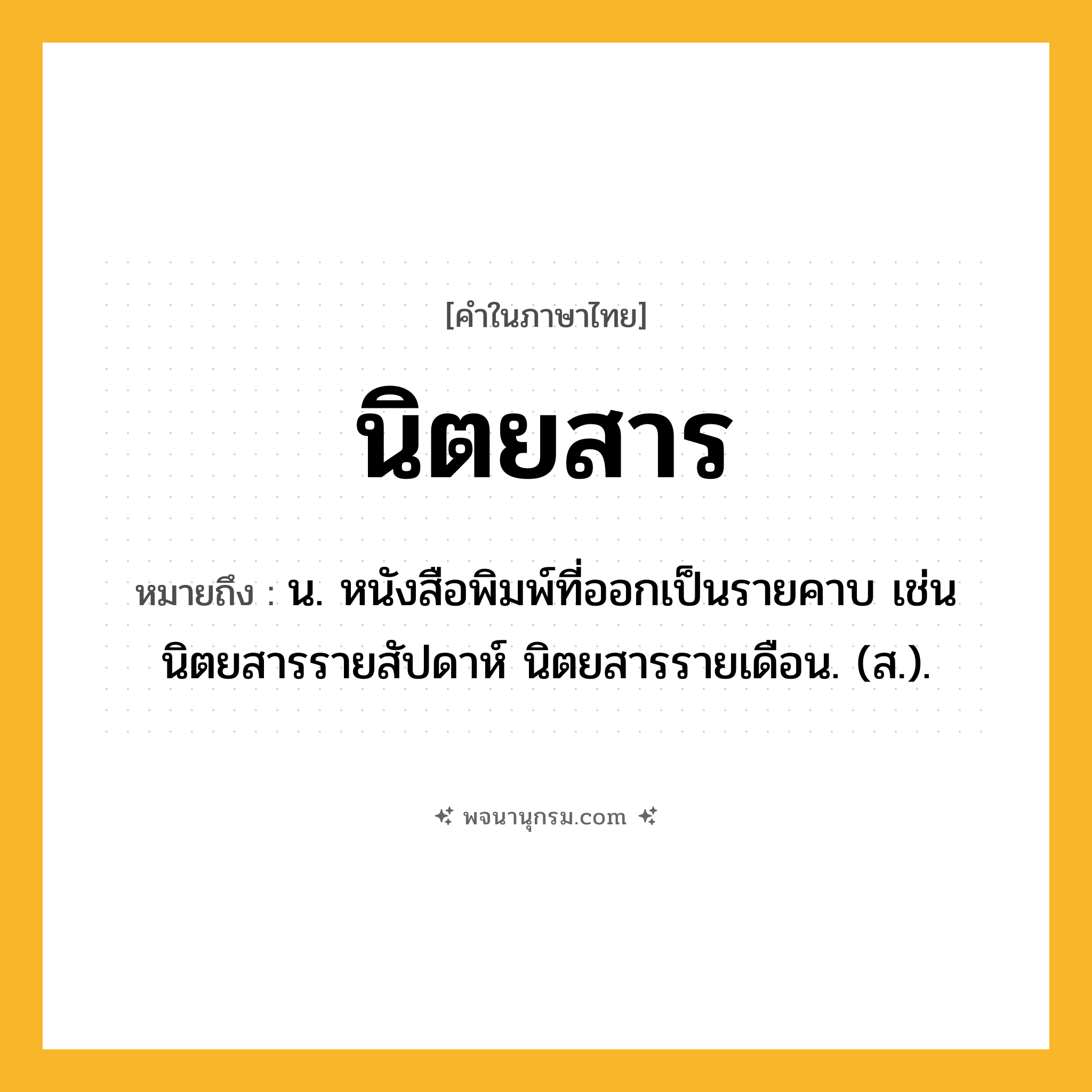 นิตยสาร ความหมาย หมายถึงอะไร?, คำในภาษาไทย นิตยสาร หมายถึง น. หนังสือพิมพ์ที่ออกเป็นรายคาบ เช่น นิตยสารรายสัปดาห์ นิตยสารรายเดือน. (ส.).