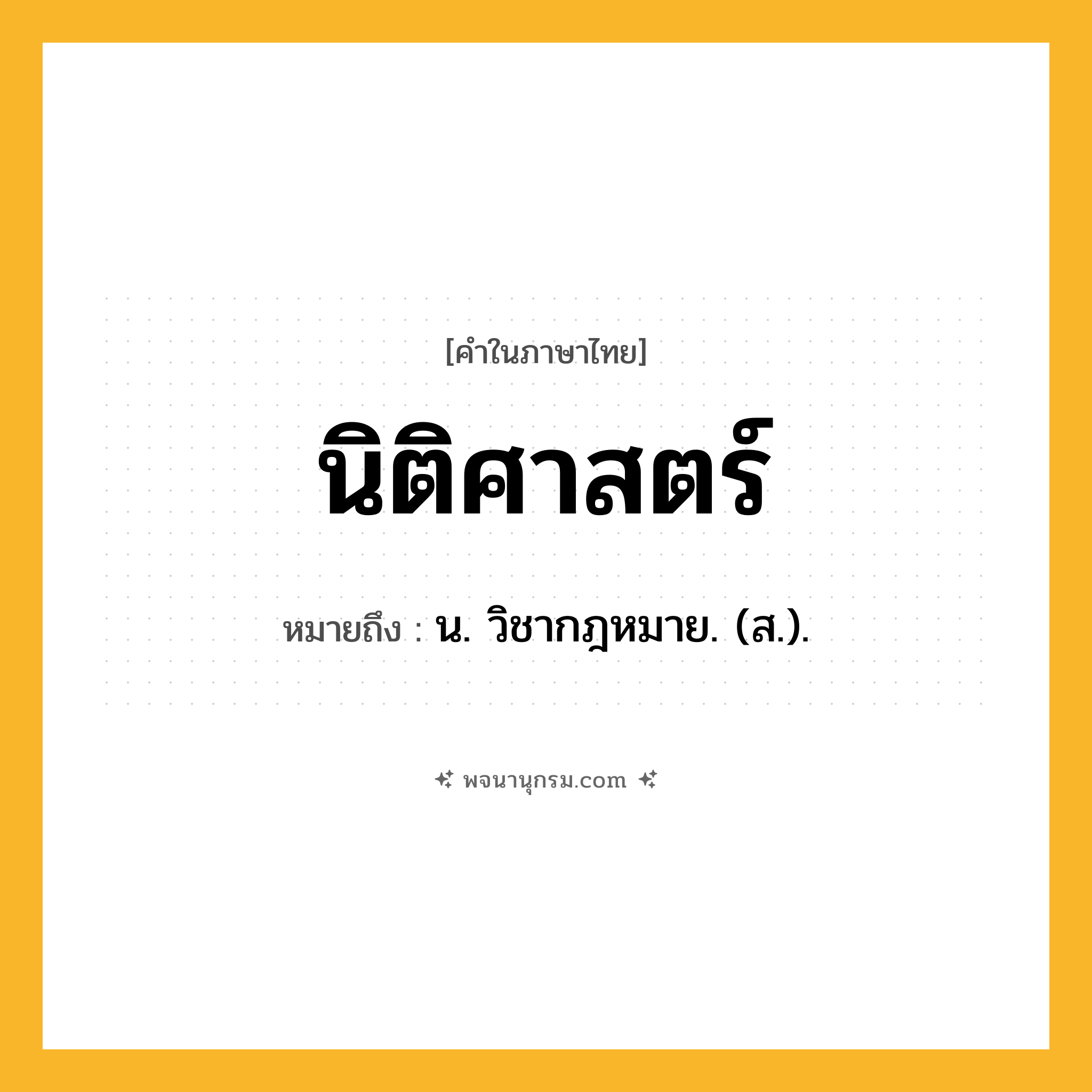 นิติศาสตร์ ความหมาย หมายถึงอะไร?, คำในภาษาไทย นิติศาสตร์ หมายถึง น. วิชากฎหมาย. (ส.).