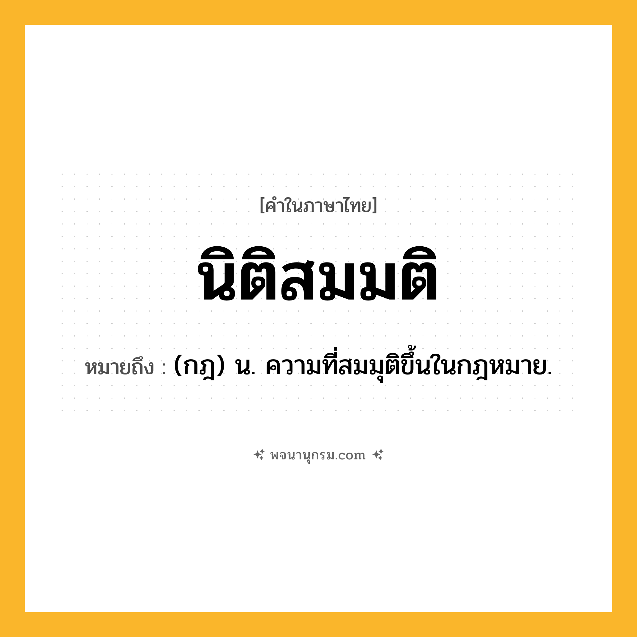 นิติสมมติ ความหมาย หมายถึงอะไร?, คำในภาษาไทย นิติสมมติ หมายถึง (กฎ) น. ความที่สมมุติขึ้นในกฎหมาย.