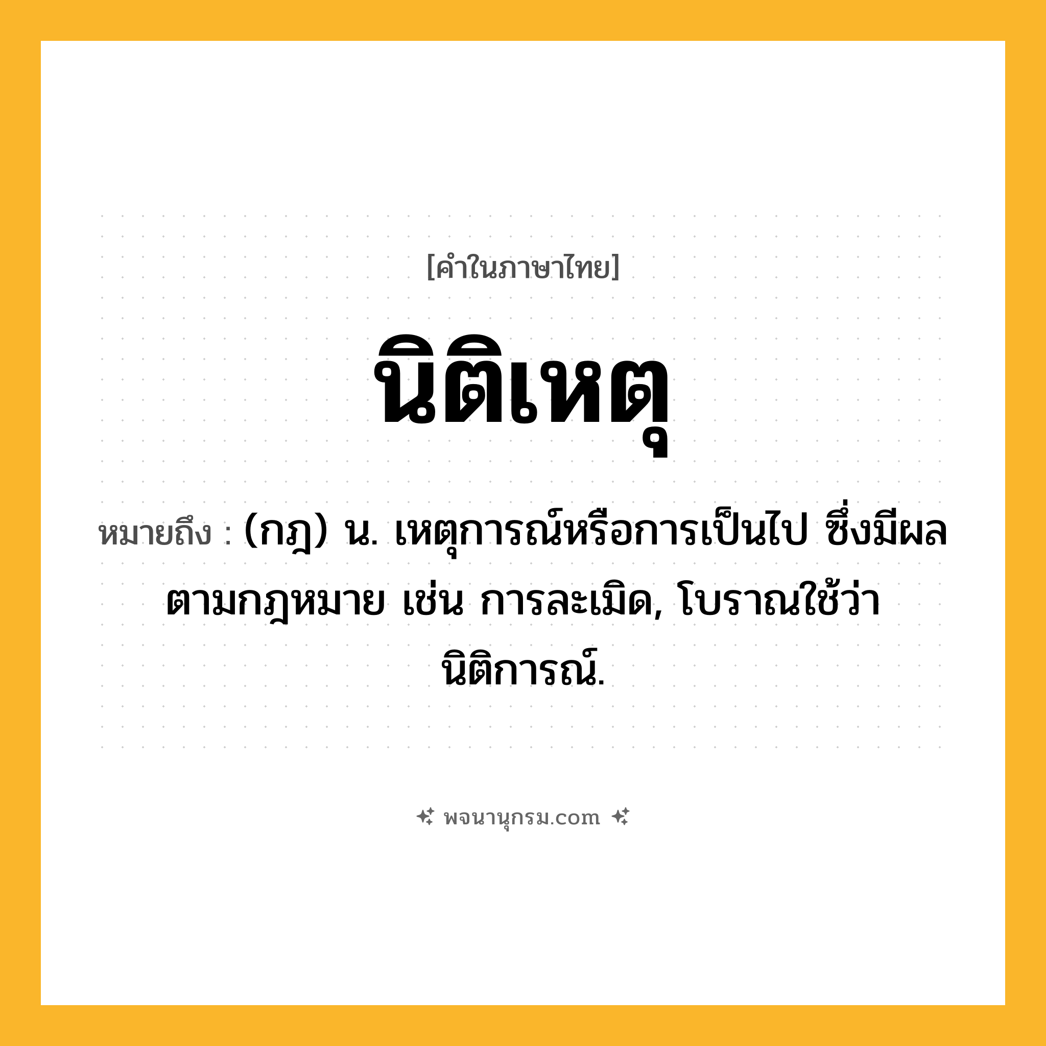นิติเหตุ ความหมาย หมายถึงอะไร?, คำในภาษาไทย นิติเหตุ หมายถึง (กฎ) น. เหตุการณ์หรือการเป็นไป ซึ่งมีผลตามกฎหมาย เช่น การละเมิด, โบราณใช้ว่า นิติการณ์.