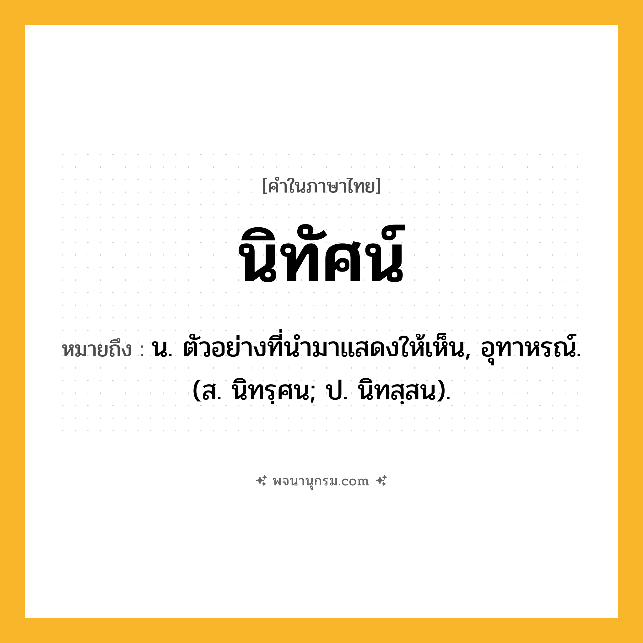 นิทัศน์ ความหมาย หมายถึงอะไร?, คำในภาษาไทย นิทัศน์ หมายถึง น. ตัวอย่างที่นํามาแสดงให้เห็น, อุทาหรณ์. (ส. นิทรฺศน; ป. นิทสฺสน).