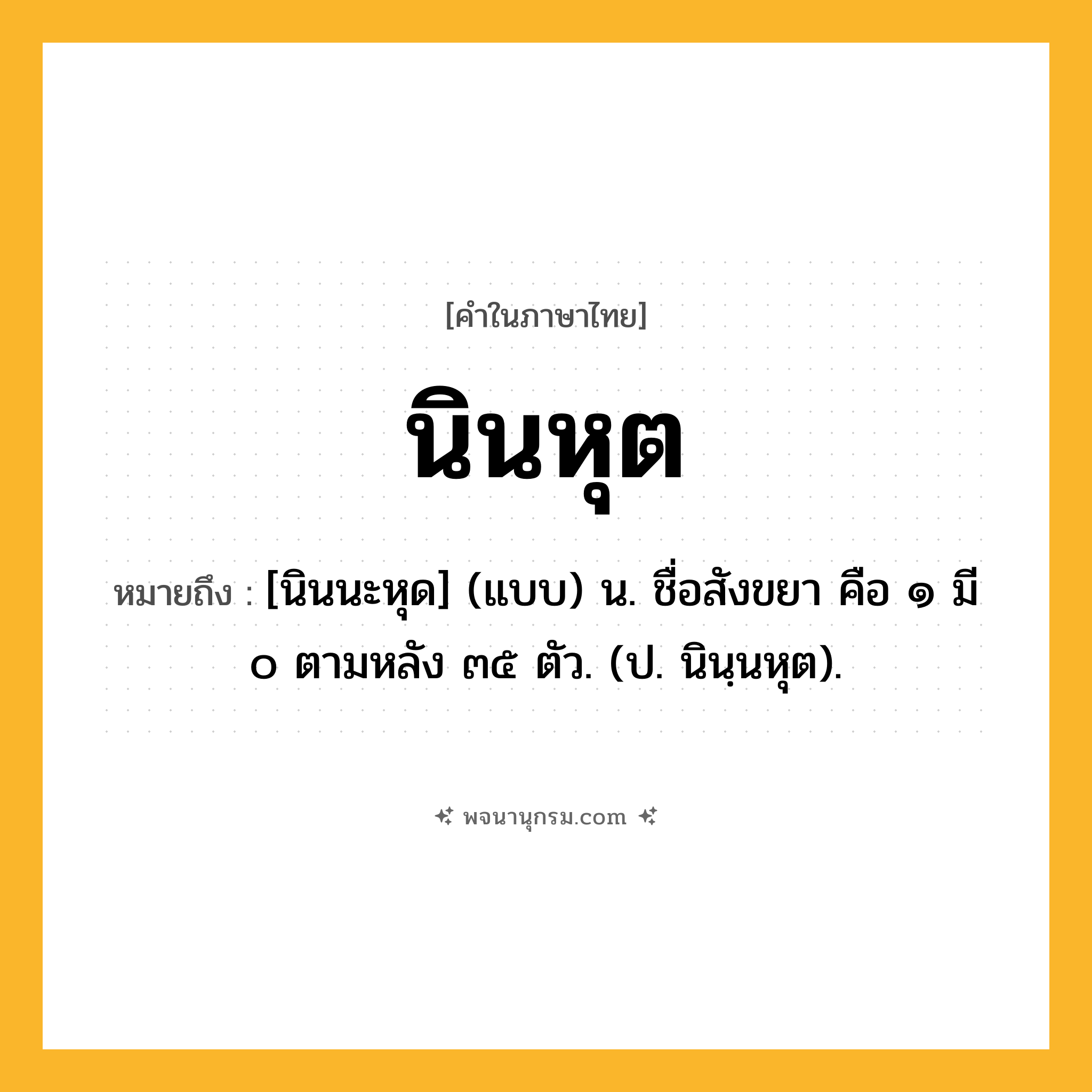 นินหุต ความหมาย หมายถึงอะไร?, คำในภาษาไทย นินหุต หมายถึง [นินนะหุด] (แบบ) น. ชื่อสังขยา คือ ๑ มี ๐ ตามหลัง ๓๕ ตัว. (ป. นินฺนหุต).