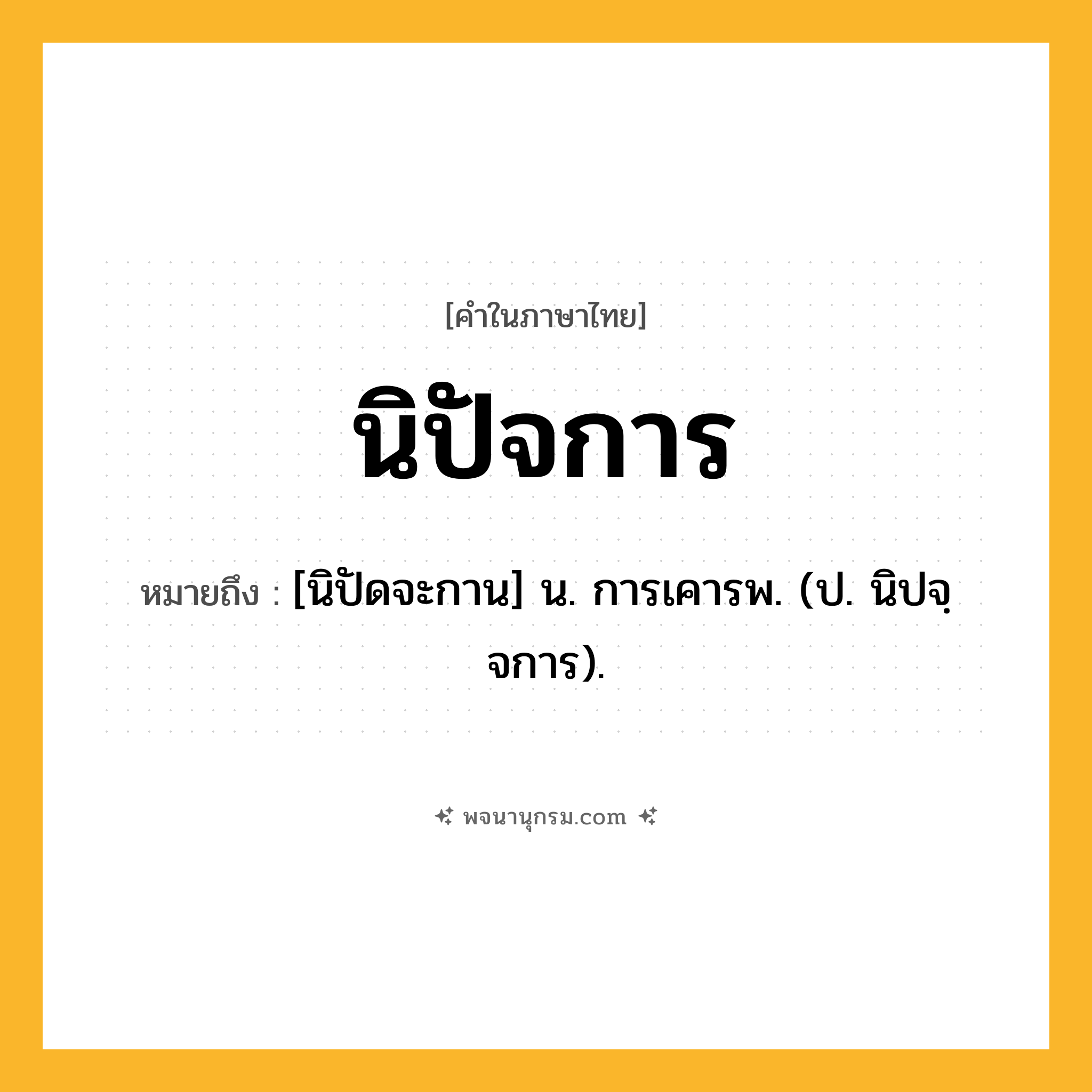 นิปัจการ ความหมาย หมายถึงอะไร?, คำในภาษาไทย นิปัจการ หมายถึง [นิปัดจะกาน] น. การเคารพ. (ป. นิปจฺจการ).