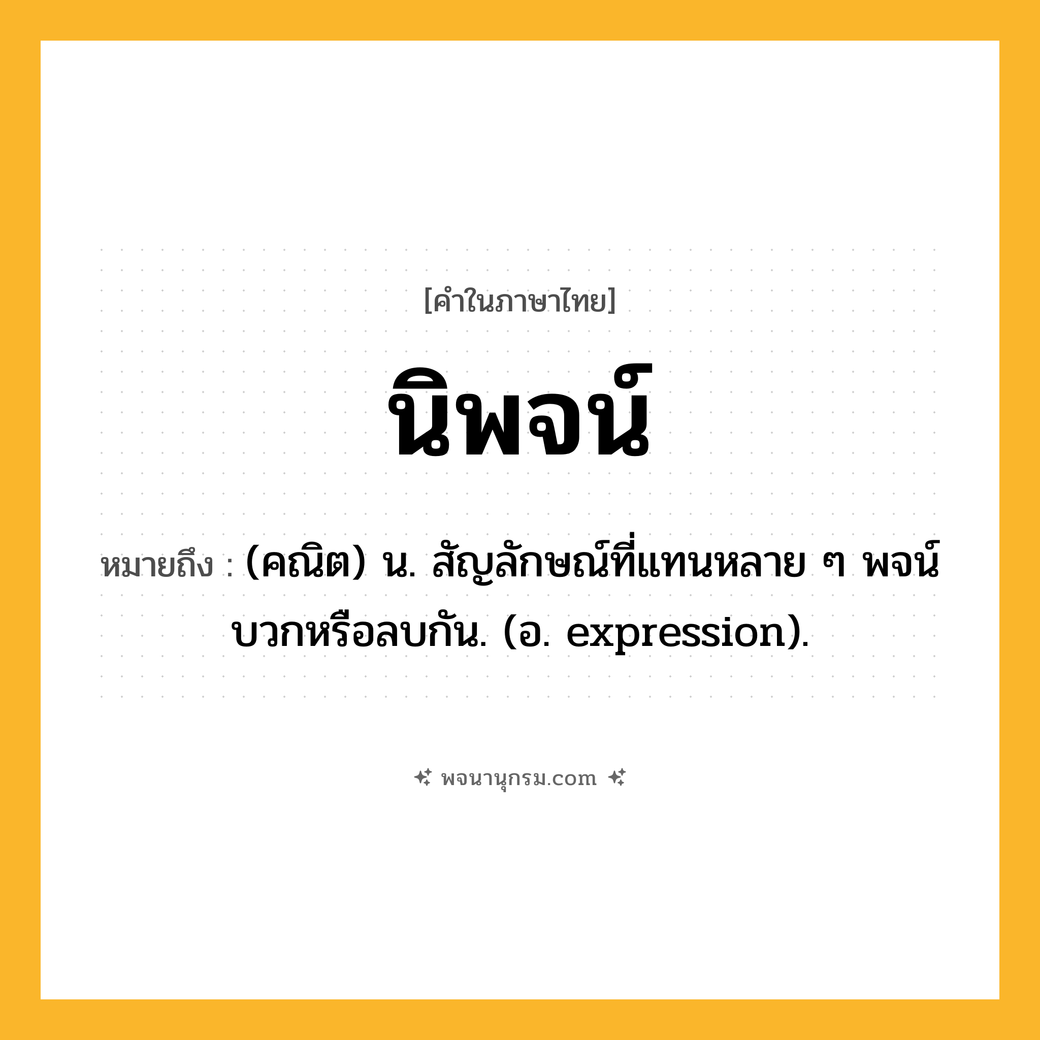 นิพจน์ ความหมาย หมายถึงอะไร?, คำในภาษาไทย นิพจน์ หมายถึง (คณิต) น. สัญลักษณ์ที่แทนหลาย ๆ พจน์บวกหรือลบกัน. (อ. expression).