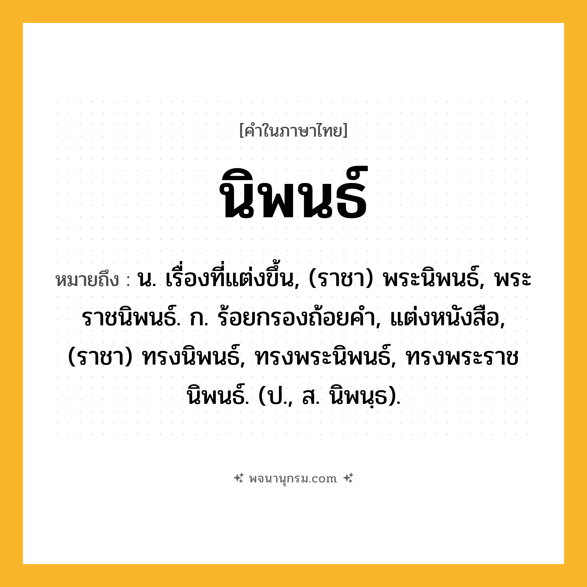 นิพนธ์ ความหมาย หมายถึงอะไร?, คำในภาษาไทย นิพนธ์ หมายถึง น. เรื่องที่แต่งขึ้น, (ราชา) พระนิพนธ์, พระราชนิพนธ์. ก. ร้อยกรองถ้อยคํา, แต่งหนังสือ, (ราชา) ทรงนิพนธ์, ทรงพระนิพนธ์, ทรงพระราชนิพนธ์. (ป., ส. นิพนฺธ).