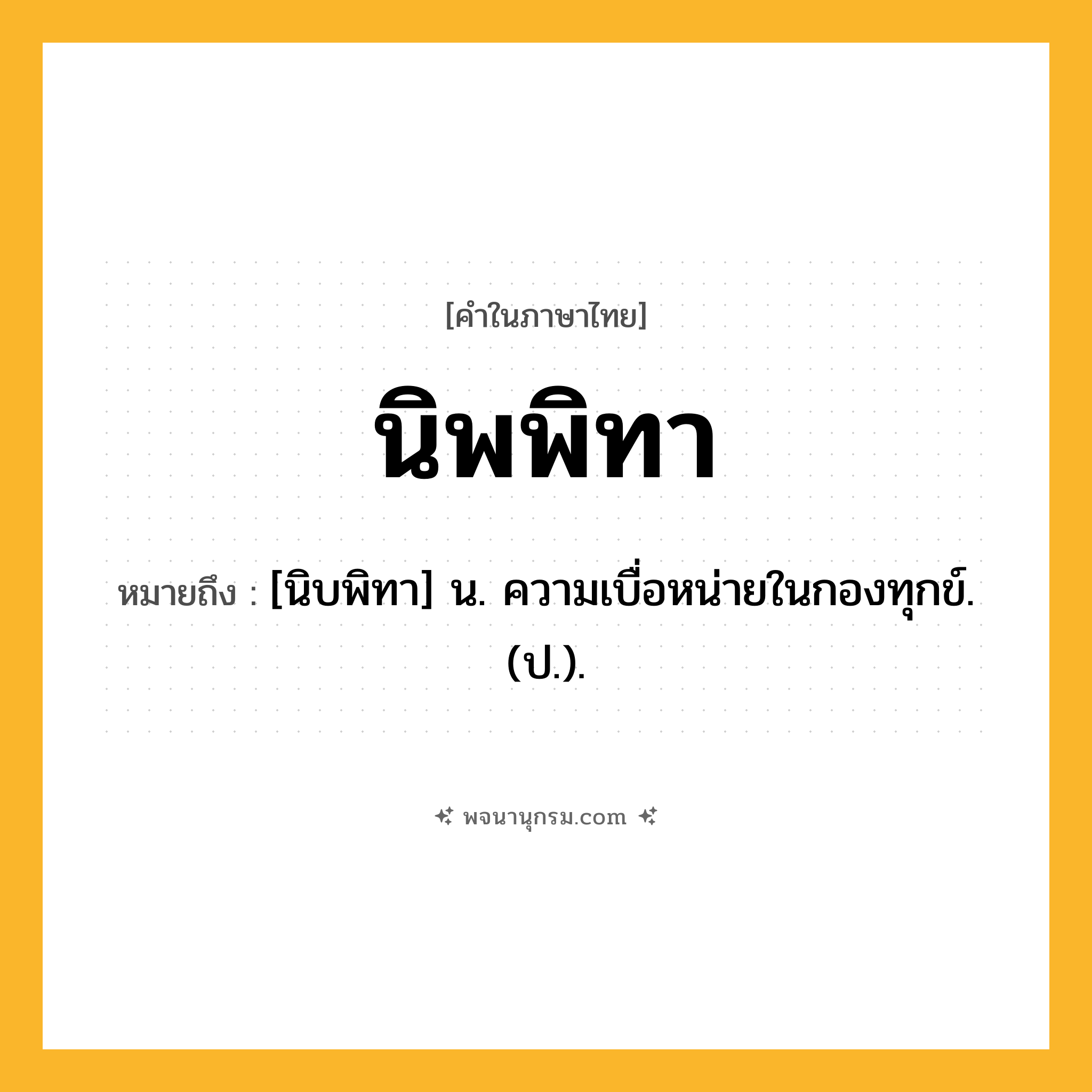 นิพพิทา ความหมาย หมายถึงอะไร?, คำในภาษาไทย นิพพิทา หมายถึง [นิบพิทา] น. ความเบื่อหน่ายในกองทุกข์. (ป.).
