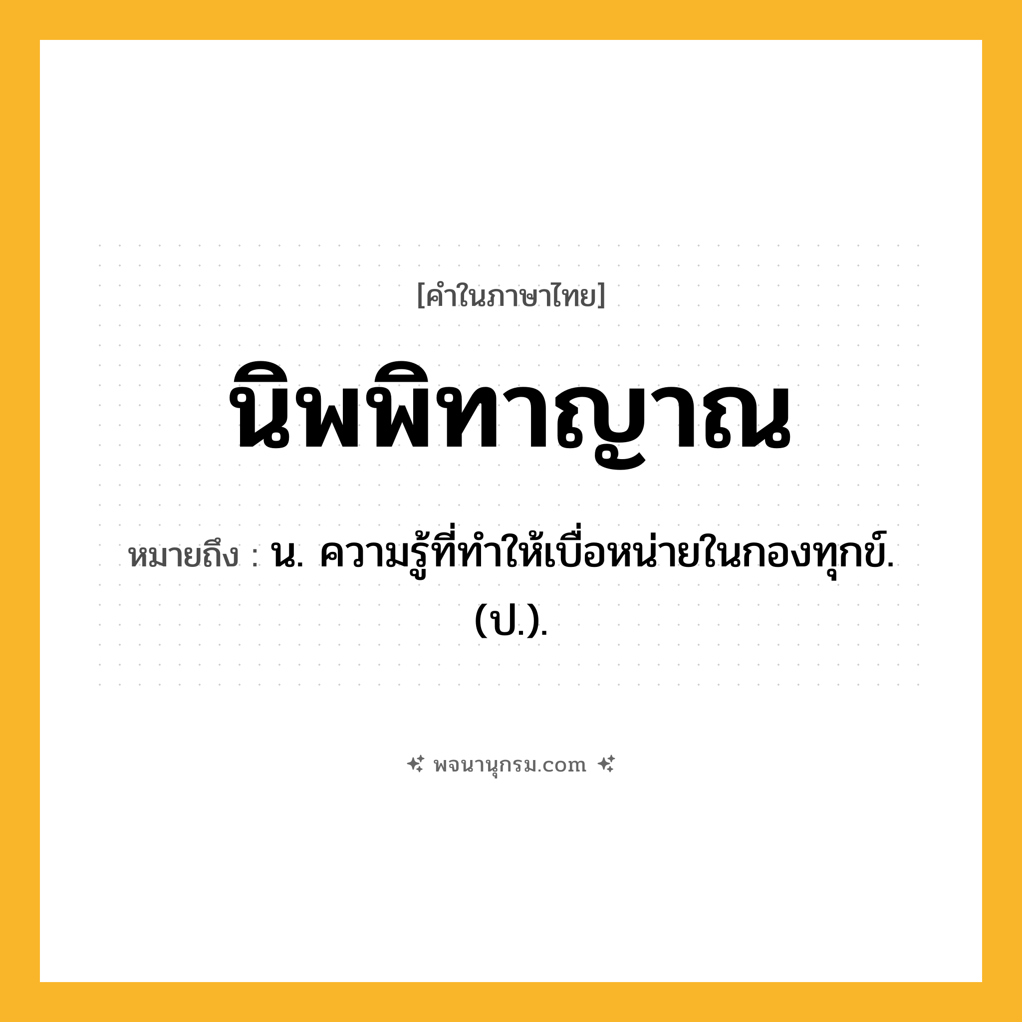 นิพพิทาญาณ ความหมาย หมายถึงอะไร?, คำในภาษาไทย นิพพิทาญาณ หมายถึง น. ความรู้ที่ทําให้เบื่อหน่ายในกองทุกข์. (ป.).