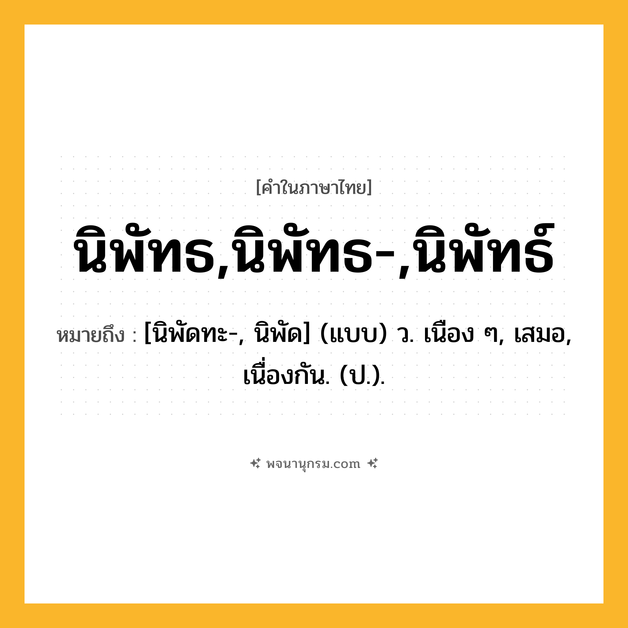 นิพัทธ,นิพัทธ-,นิพัทธ์ ความหมาย หมายถึงอะไร?, คำในภาษาไทย นิพัทธ,นิพัทธ-,นิพัทธ์ หมายถึง [นิพัดทะ-, นิพัด] (แบบ) ว. เนือง ๆ, เสมอ, เนื่องกัน. (ป.).