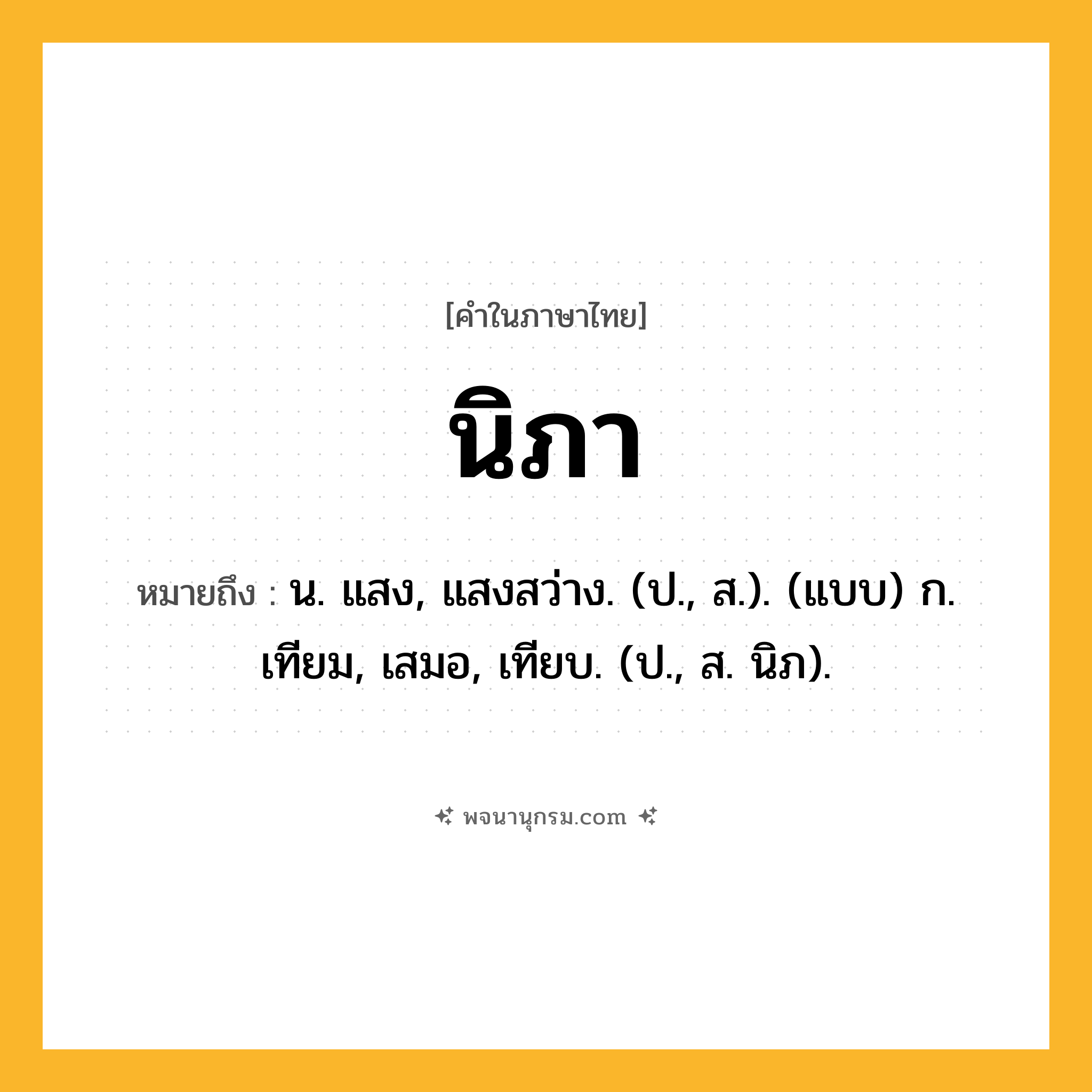 นิภา ความหมาย หมายถึงอะไร?, คำในภาษาไทย นิภา หมายถึง น. แสง, แสงสว่าง. (ป., ส.). (แบบ) ก. เทียม, เสมอ, เทียบ. (ป., ส. นิภ).
