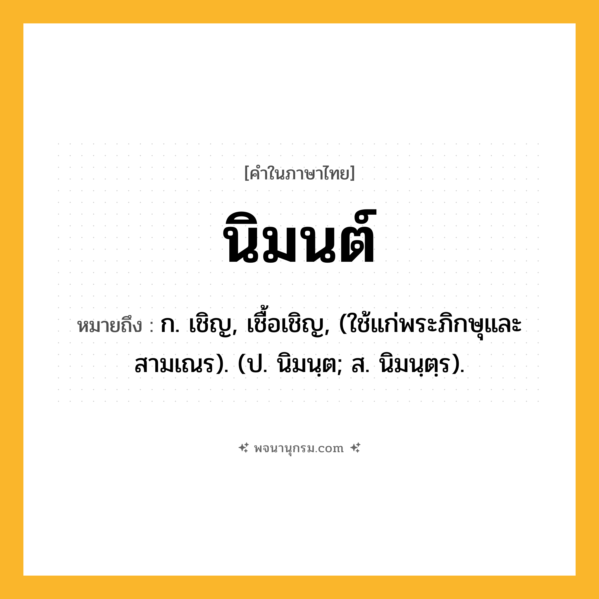 นิมนต์ ความหมาย หมายถึงอะไร?, คำในภาษาไทย นิมนต์ หมายถึง ก. เชิญ, เชื้อเชิญ, (ใช้แก่พระภิกษุและสามเณร). (ป. นิมนฺต; ส. นิมนฺตฺร).