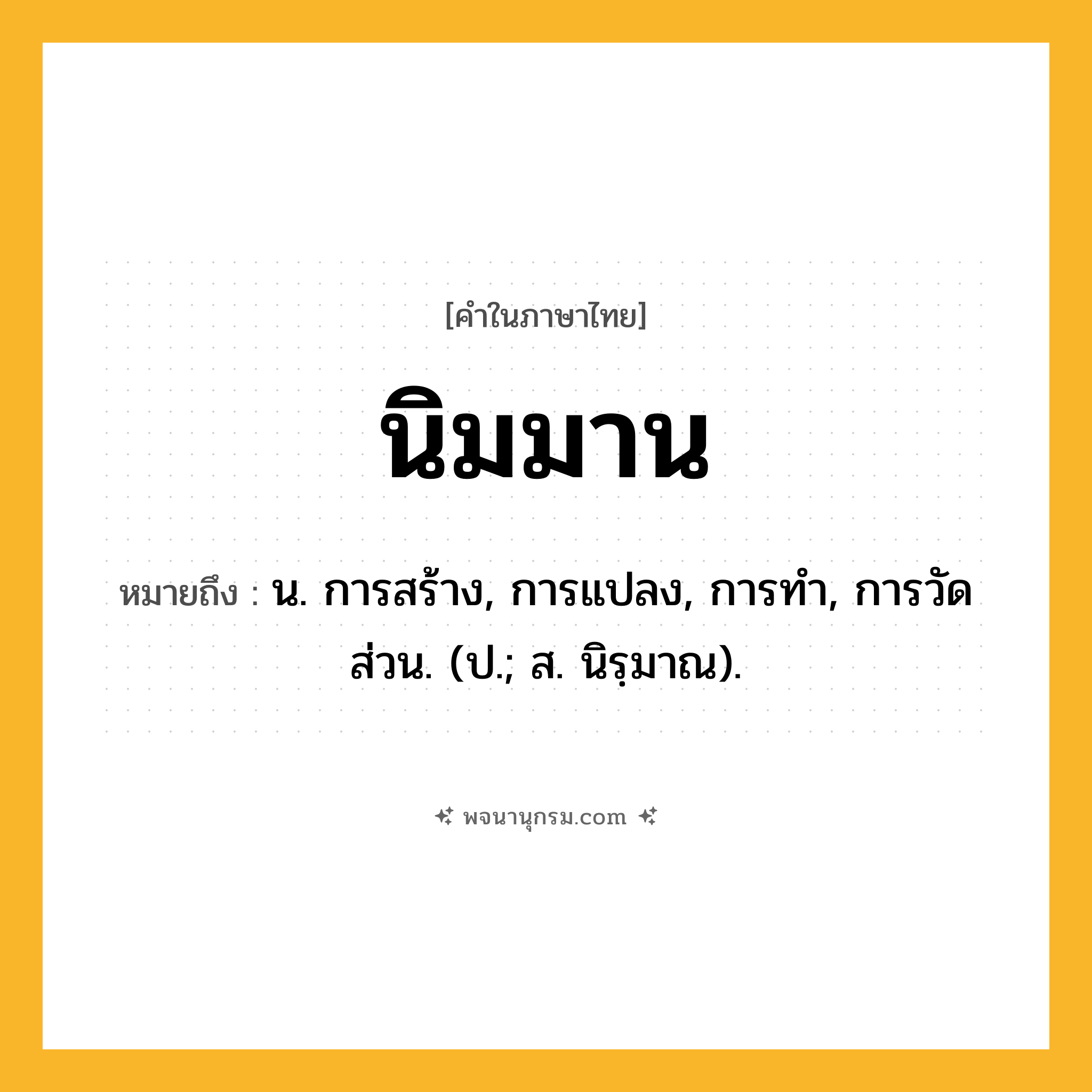 นิมมาน ความหมาย หมายถึงอะไร?, คำในภาษาไทย นิมมาน หมายถึง น. การสร้าง, การแปลง, การทํา, การวัดส่วน. (ป.; ส. นิรฺมาณ).