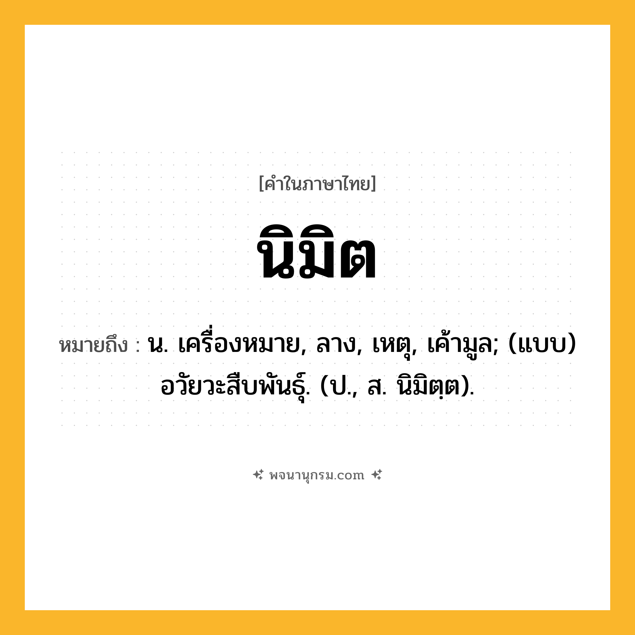 นิมิต ความหมาย หมายถึงอะไร?, คำในภาษาไทย นิมิต หมายถึง น. เครื่องหมาย, ลาง, เหตุ, เค้ามูล; (แบบ) อวัยวะสืบพันธุ์. (ป., ส. นิมิตฺต).