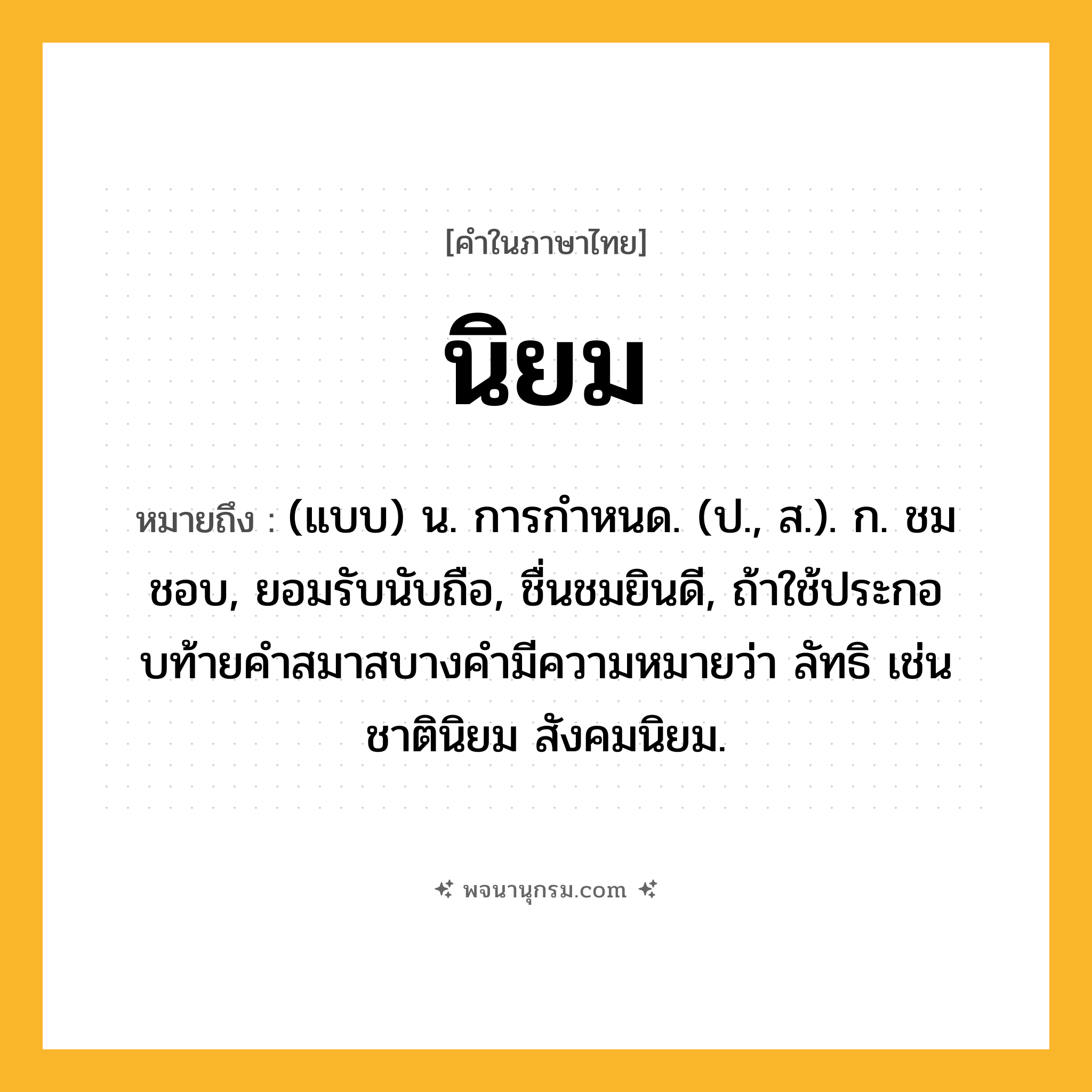 นิยม ความหมาย หมายถึงอะไร?, คำในภาษาไทย นิยม หมายถึง (แบบ) น. การกําหนด. (ป., ส.). ก. ชมชอบ, ยอมรับนับถือ, ชื่นชมยินดี, ถ้าใช้ประกอบท้ายคําสมาสบางคํามีความหมายว่า ลัทธิ เช่น ชาตินิยม สังคมนิยม.