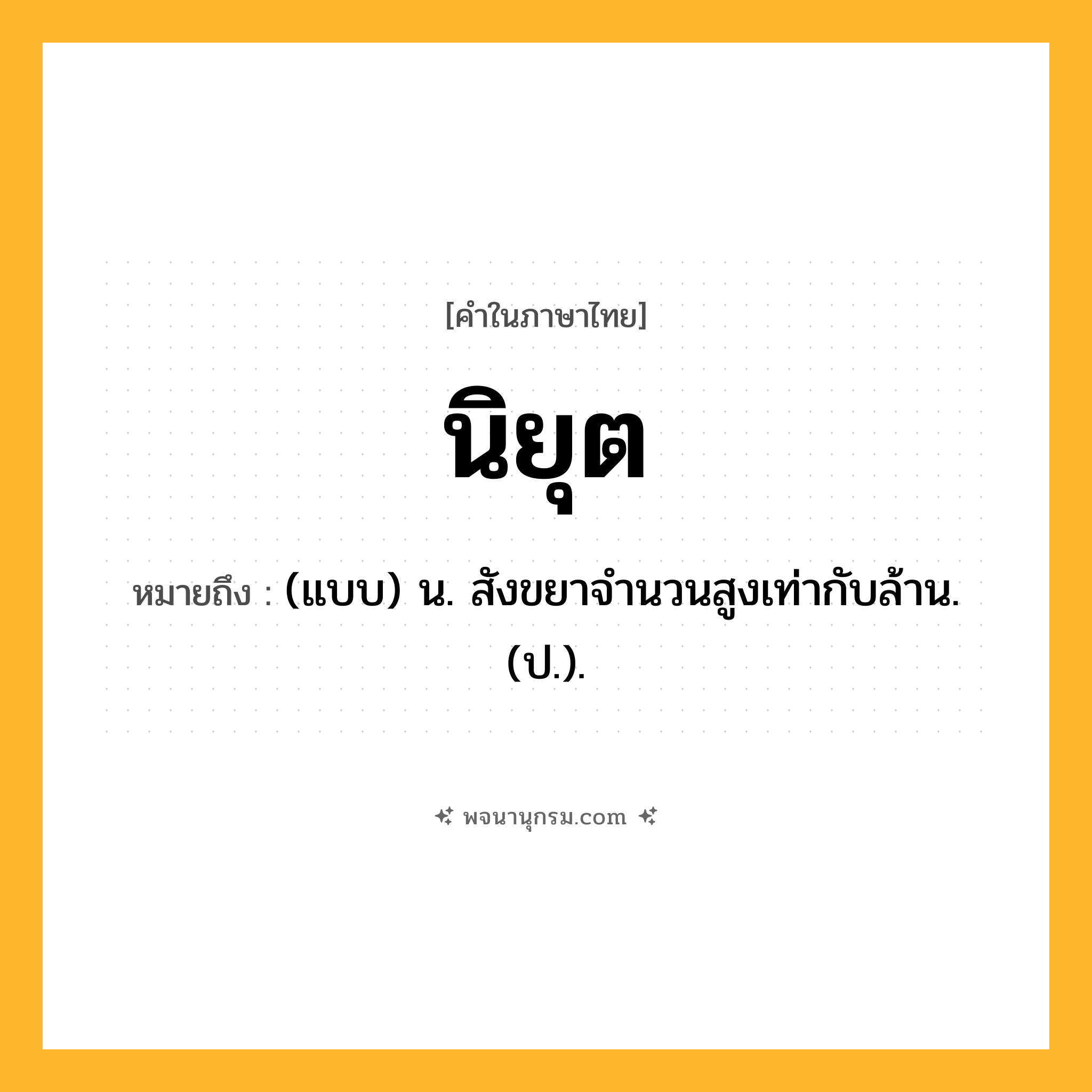 นิยุต ความหมาย หมายถึงอะไร?, คำในภาษาไทย นิยุต หมายถึง (แบบ) น. สังขยาจํานวนสูงเท่ากับล้าน. (ป.).