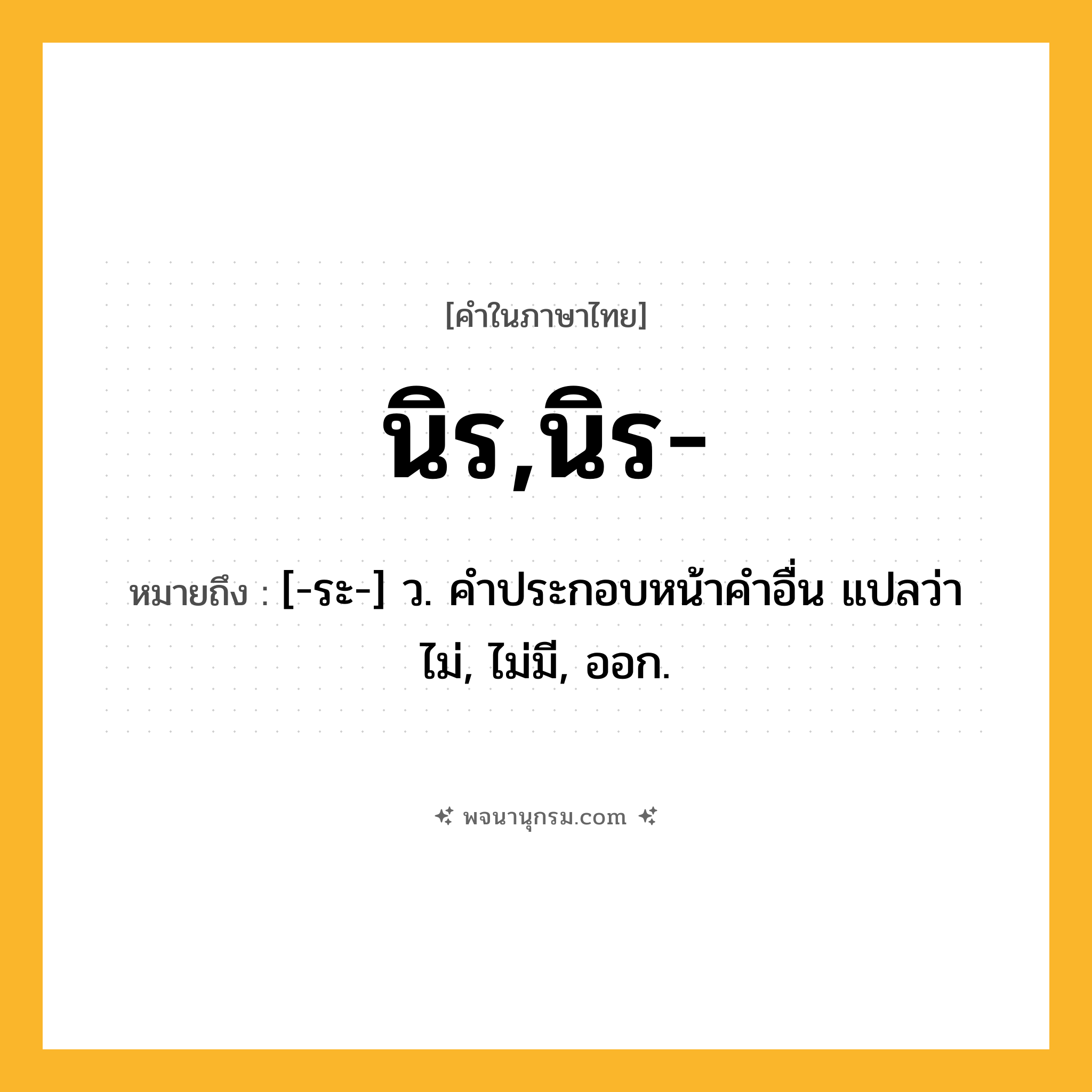 นิร,นิร- ความหมาย หมายถึงอะไร?, คำในภาษาไทย นิร,นิร- หมายถึง [-ระ-] ว. คําประกอบหน้าคําอื่น แปลว่า ไม่, ไม่มี, ออก.
