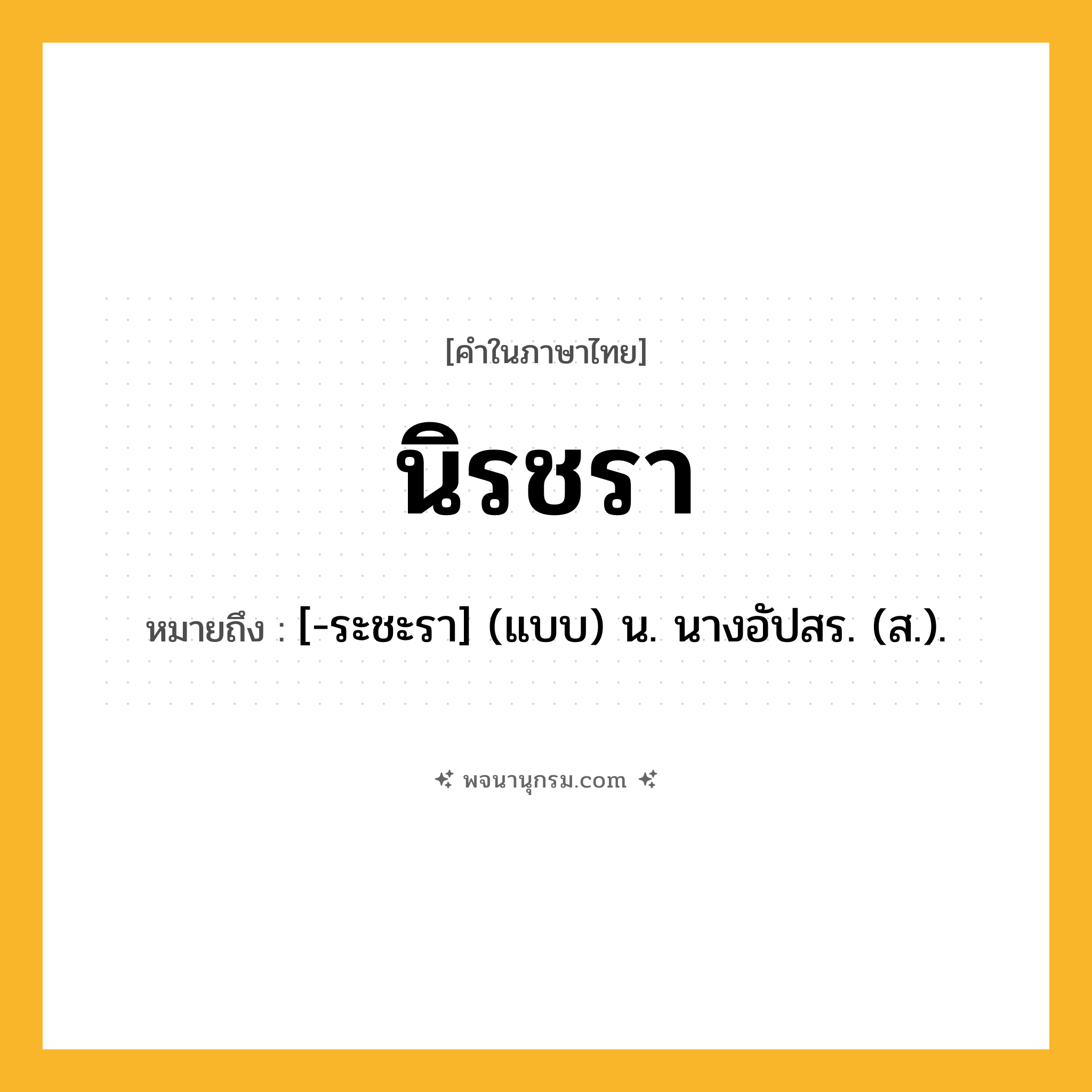 นิรชรา ความหมาย หมายถึงอะไร?, คำในภาษาไทย นิรชรา หมายถึง [-ระชะรา] (แบบ) น. นางอัปสร. (ส.).