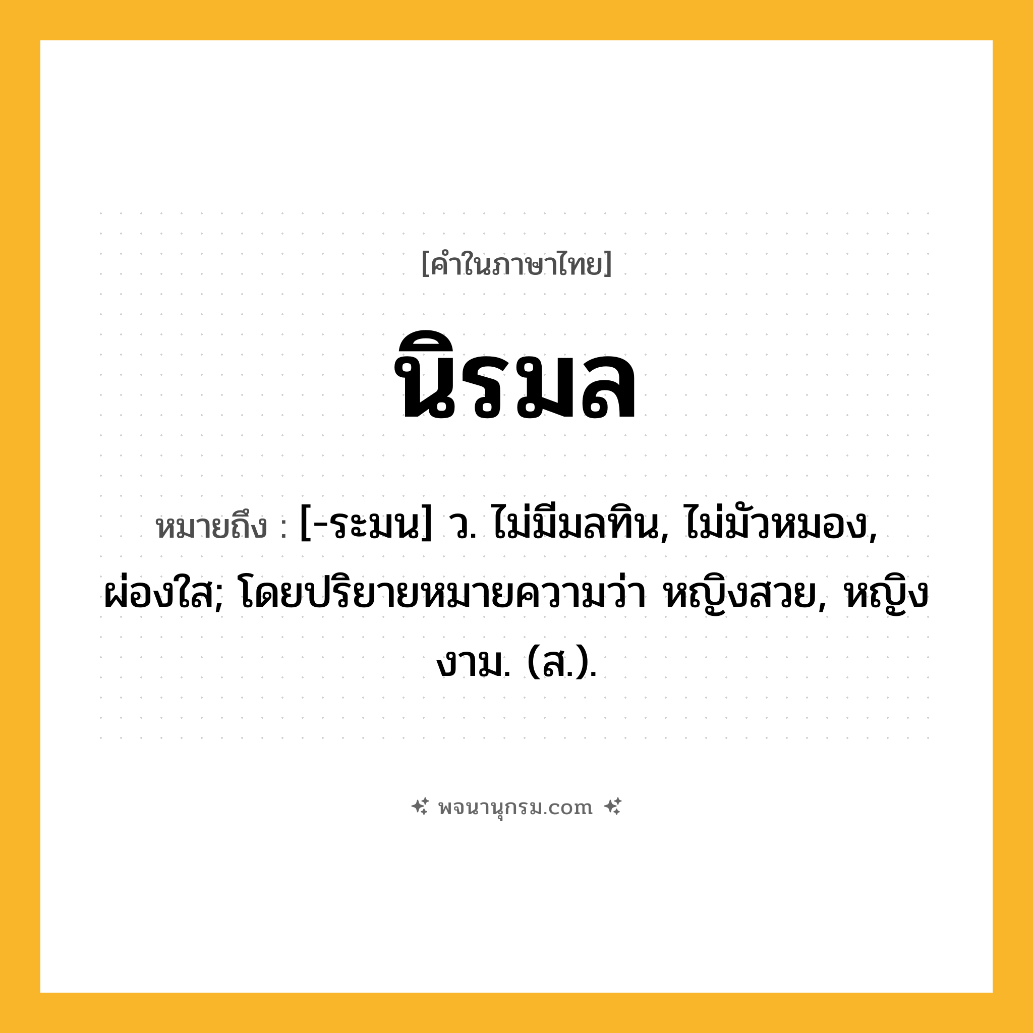 นิรมล ความหมาย หมายถึงอะไร?, คำในภาษาไทย นิรมล หมายถึง [-ระมน] ว. ไม่มีมลทิน, ไม่มัวหมอง, ผ่องใส; โดยปริยายหมายความว่า หญิงสวย, หญิงงาม. (ส.).