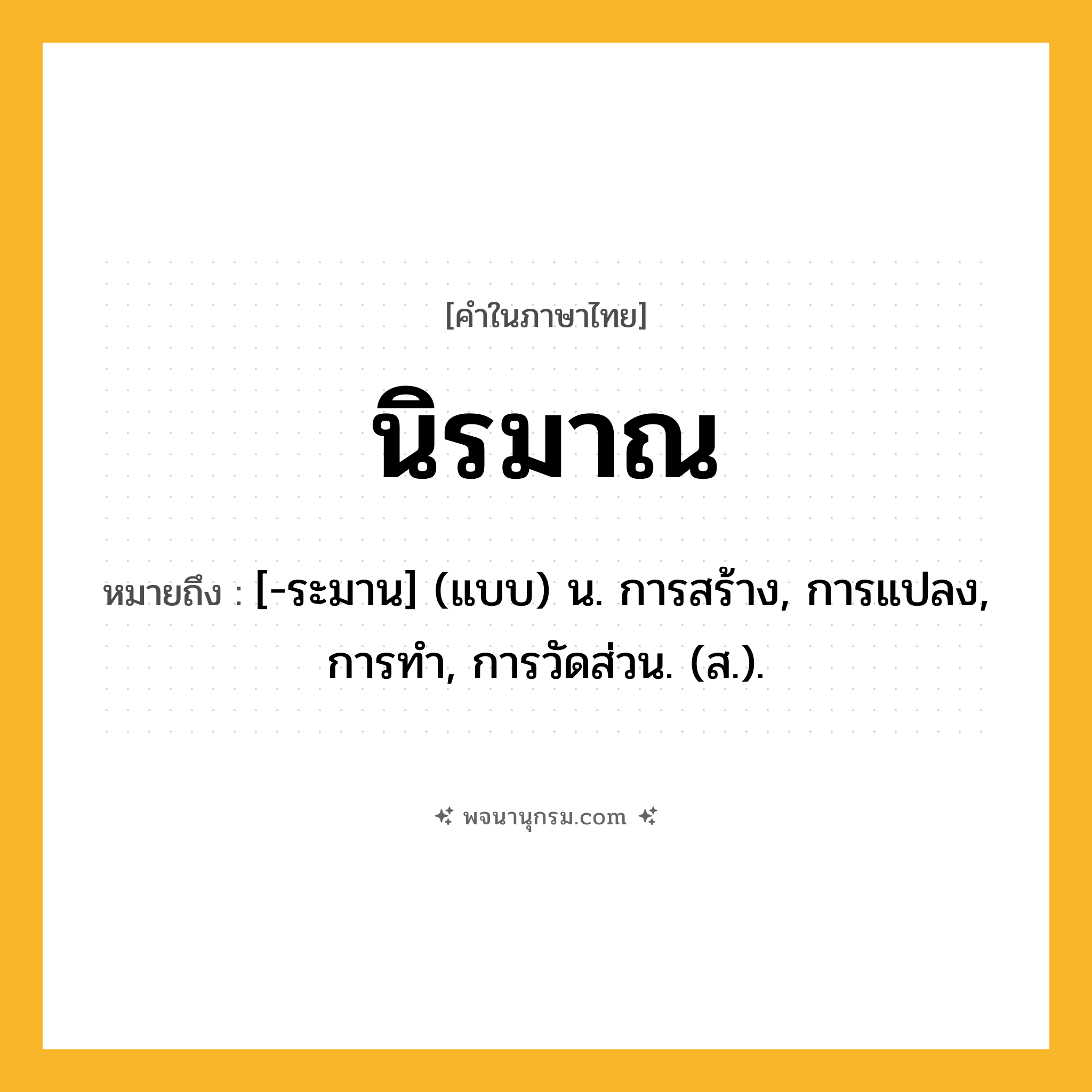 นิรมาณ ความหมาย หมายถึงอะไร?, คำในภาษาไทย นิรมาณ หมายถึง [-ระมาน] (แบบ) น. การสร้าง, การแปลง, การทํา, การวัดส่วน. (ส.).