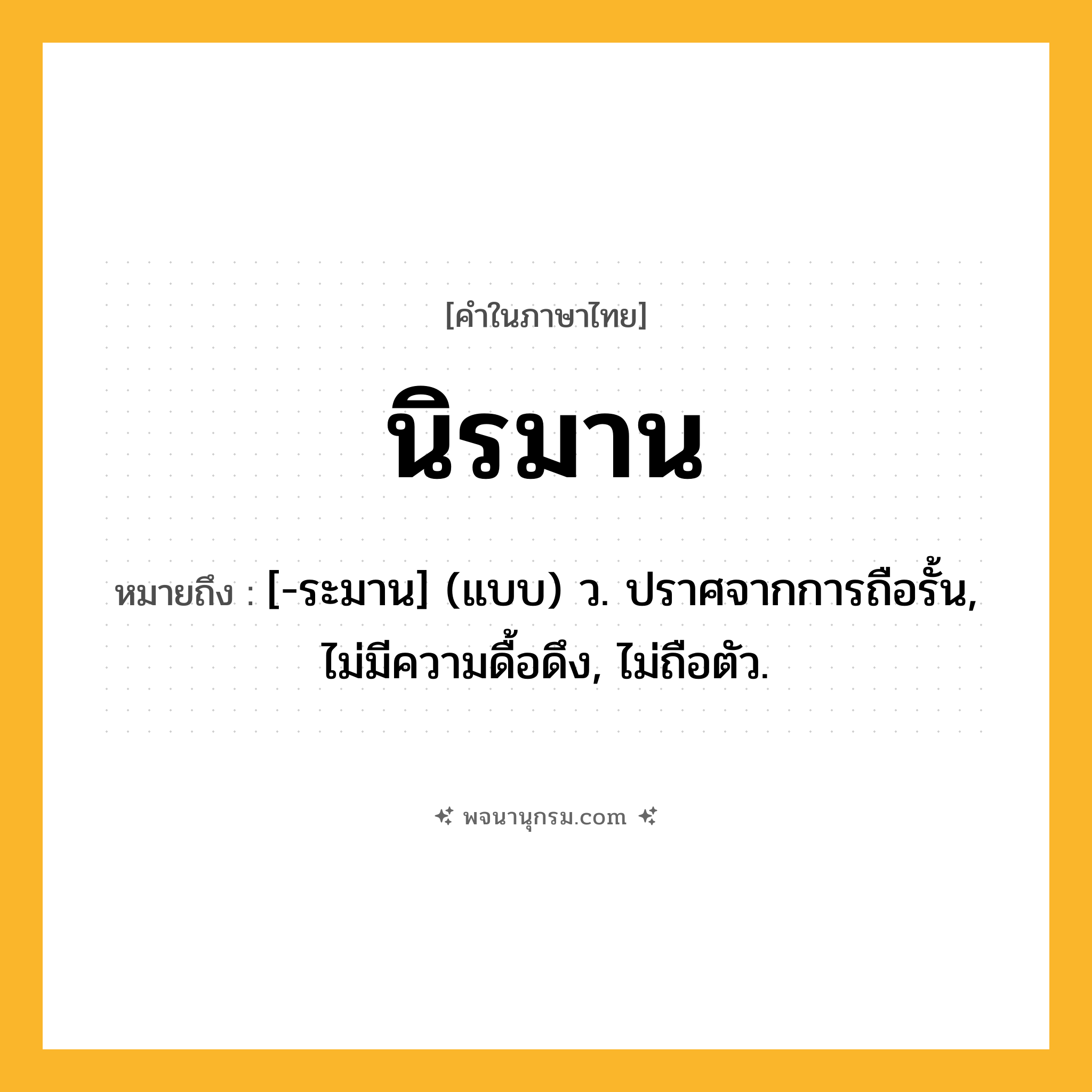 นิรมาน ความหมาย หมายถึงอะไร?, คำในภาษาไทย นิรมาน หมายถึง [-ระมาน] (แบบ) ว. ปราศจากการถือรั้น, ไม่มีความดื้อดึง, ไม่ถือตัว.