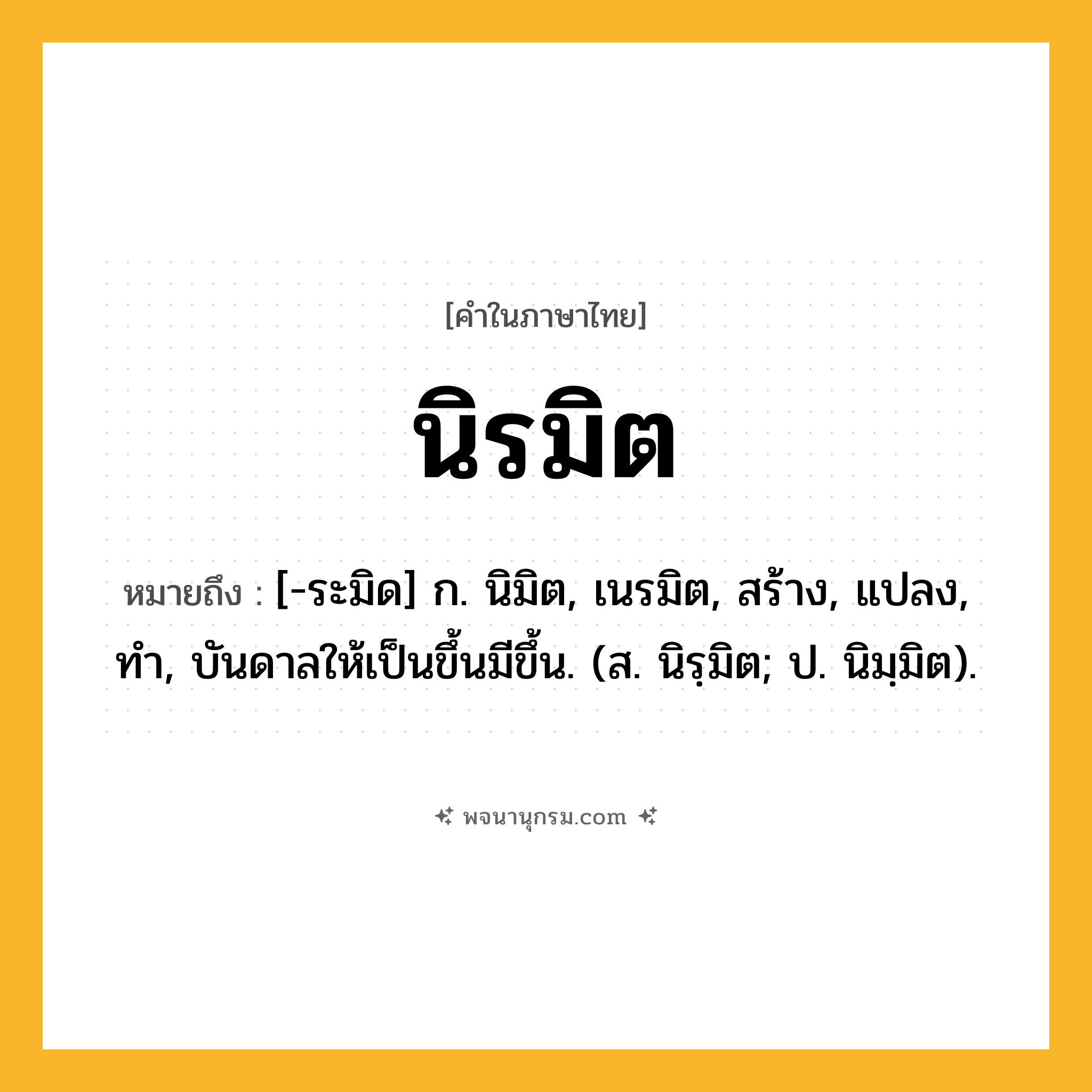 นิรมิต ความหมาย หมายถึงอะไร?, คำในภาษาไทย นิรมิต หมายถึง [-ระมิด] ก. นิมิต, เนรมิต, สร้าง, แปลง, ทํา, บันดาลให้เป็นขึ้นมีขึ้น. (ส. นิรฺมิต; ป. นิมฺมิต).