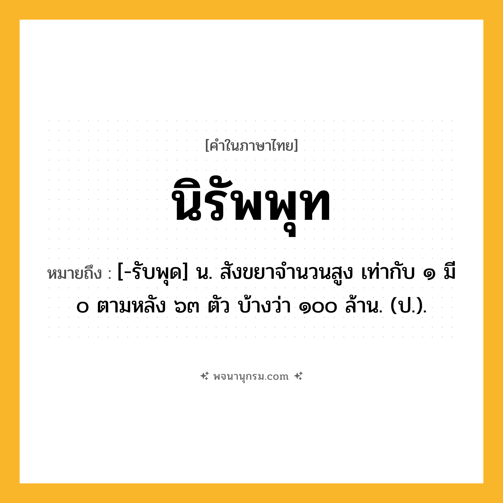 นิรัพพุท ความหมาย หมายถึงอะไร?, คำในภาษาไทย นิรัพพุท หมายถึง [-รับพุด] น. สังขยาจํานวนสูง เท่ากับ ๑ มี ๐ ตามหลัง ๖๓ ตัว บ้างว่า ๑๐๐ ล้าน. (ป.).
