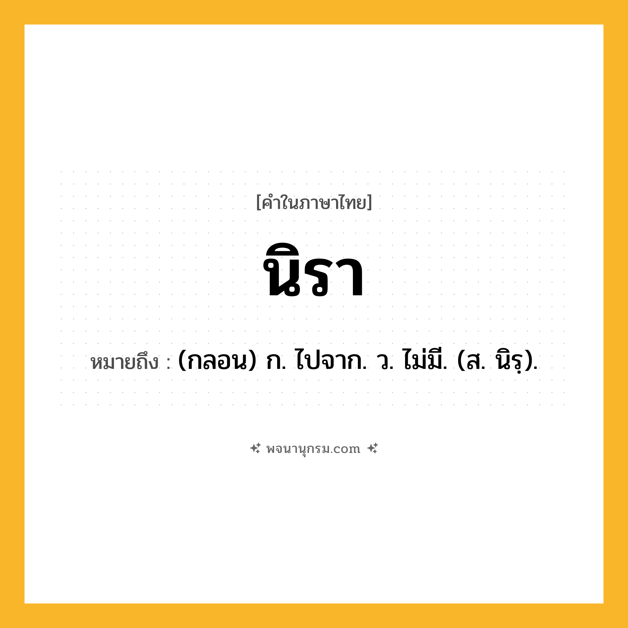 นิรา ความหมาย หมายถึงอะไร?, คำในภาษาไทย นิรา หมายถึง (กลอน) ก. ไปจาก. ว. ไม่มี. (ส. นิรฺ).