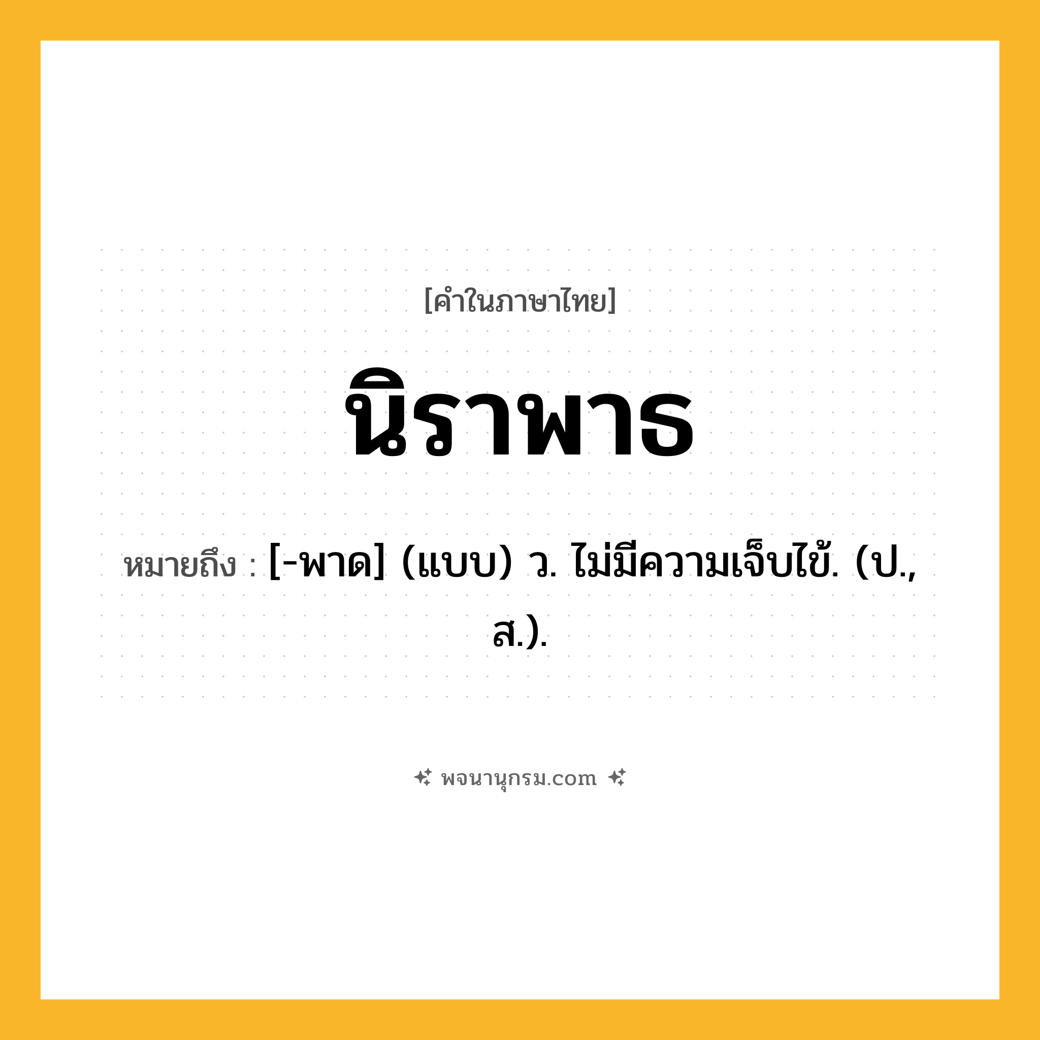 นิราพาธ ความหมาย หมายถึงอะไร?, คำในภาษาไทย นิราพาธ หมายถึง [-พาด] (แบบ) ว. ไม่มีความเจ็บไข้. (ป., ส.).