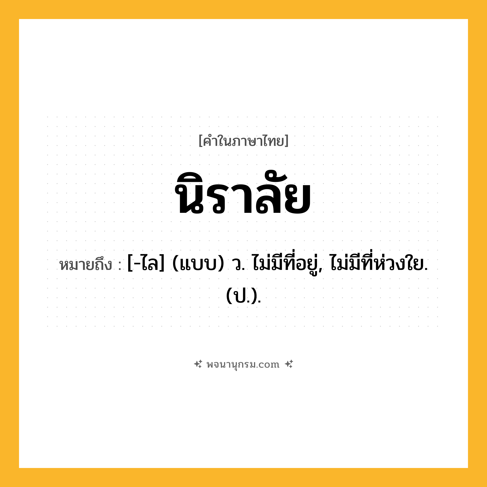 นิราลัย ความหมาย หมายถึงอะไร?, คำในภาษาไทย นิราลัย หมายถึง [-ไล] (แบบ) ว. ไม่มีที่อยู่, ไม่มีที่ห่วงใย. (ป.).