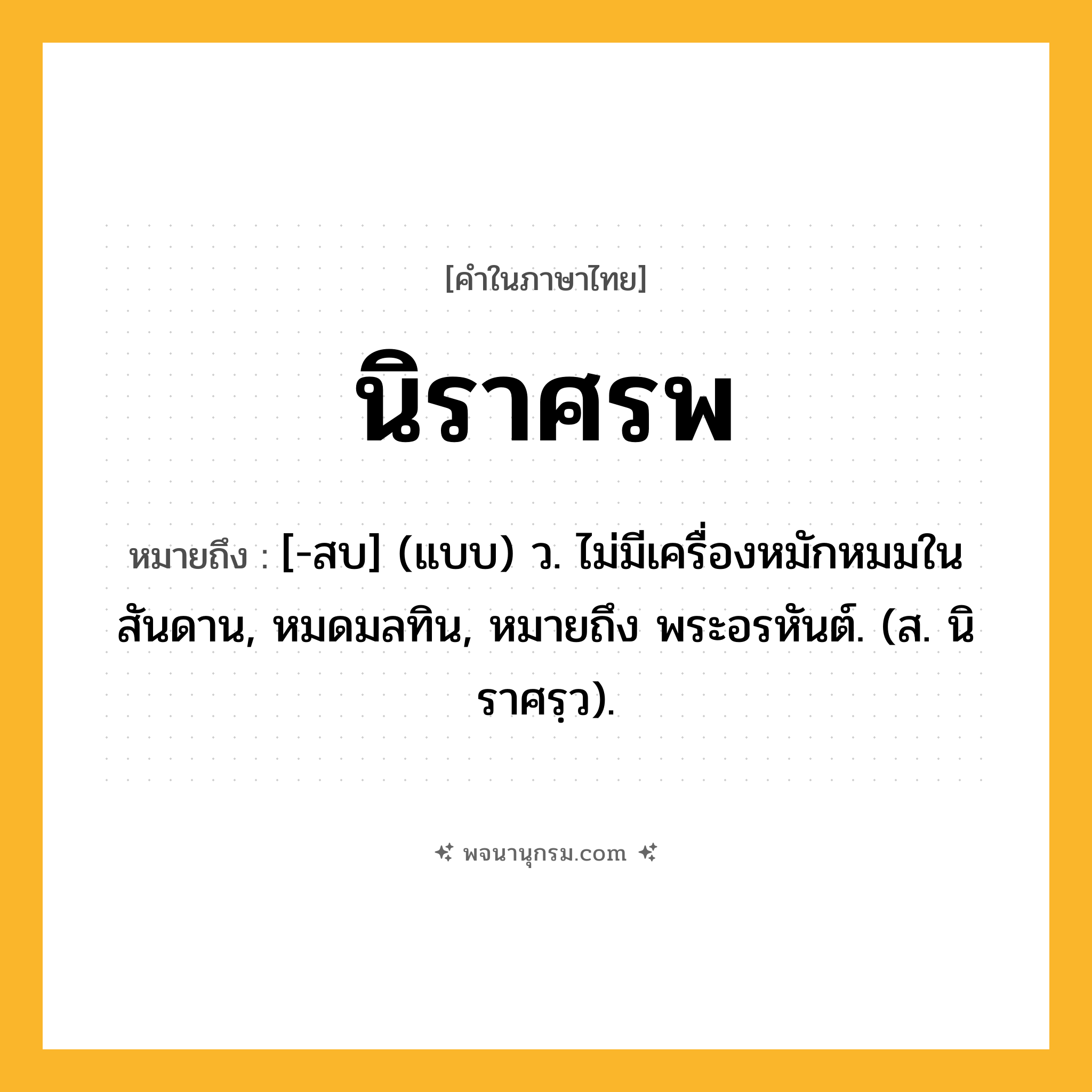 นิราศรพ ความหมาย หมายถึงอะไร?, คำในภาษาไทย นิราศรพ หมายถึง [-สบ] (แบบ) ว. ไม่มีเครื่องหมักหมมในสันดาน, หมดมลทิน, หมายถึง พระอรหันต์. (ส. นิราศรฺว).