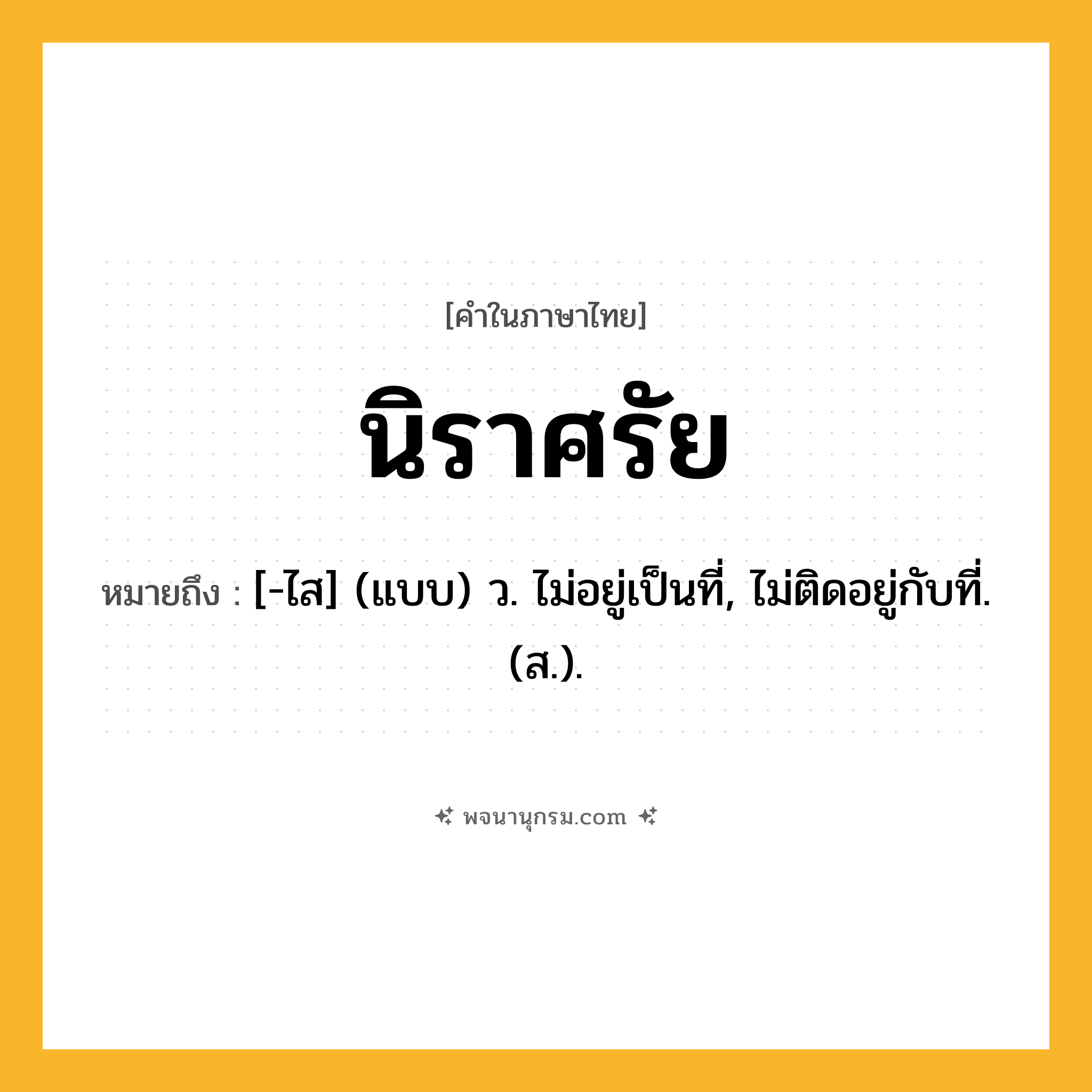นิราศรัย ความหมาย หมายถึงอะไร?, คำในภาษาไทย นิราศรัย หมายถึง [-ไส] (แบบ) ว. ไม่อยู่เป็นที่, ไม่ติดอยู่กับที่. (ส.).