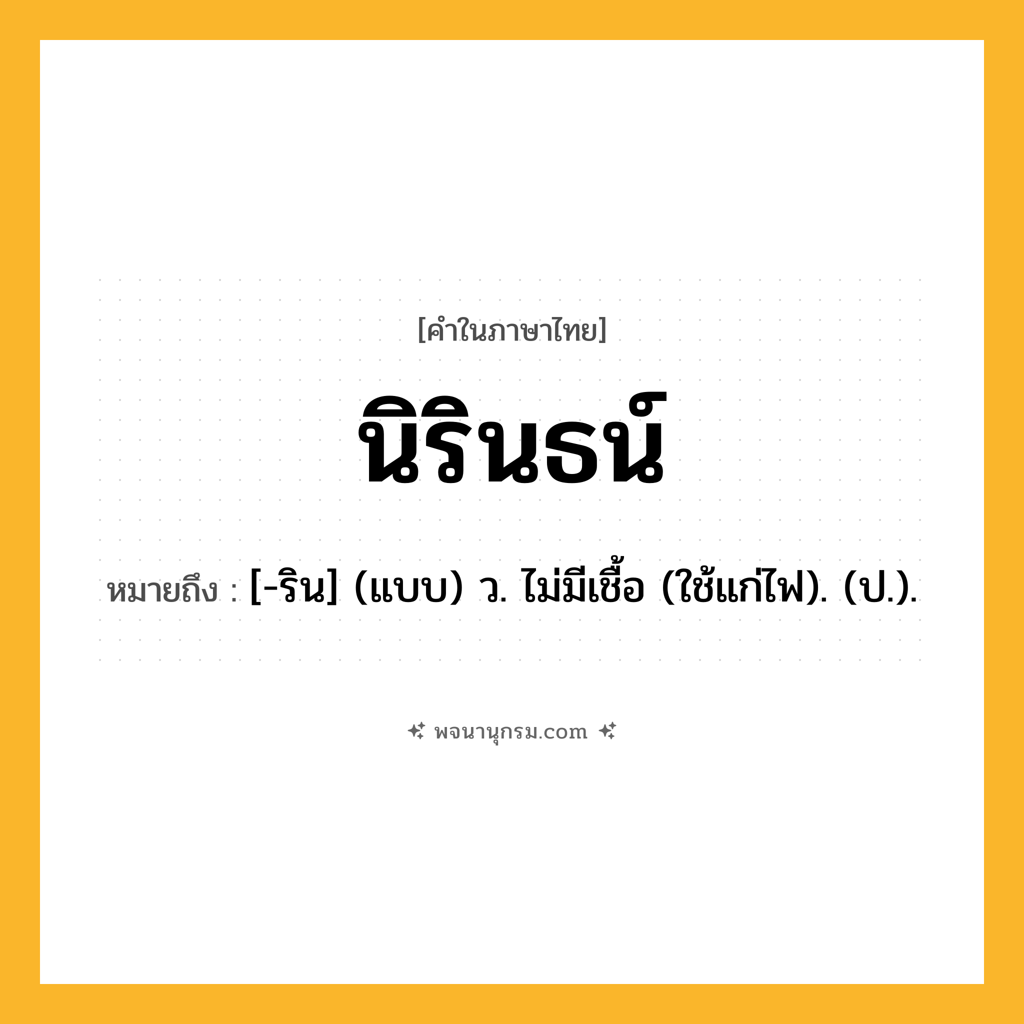 นิรินธน์ ความหมาย หมายถึงอะไร?, คำในภาษาไทย นิรินธน์ หมายถึง [-ริน] (แบบ) ว. ไม่มีเชื้อ (ใช้แก่ไฟ). (ป.).