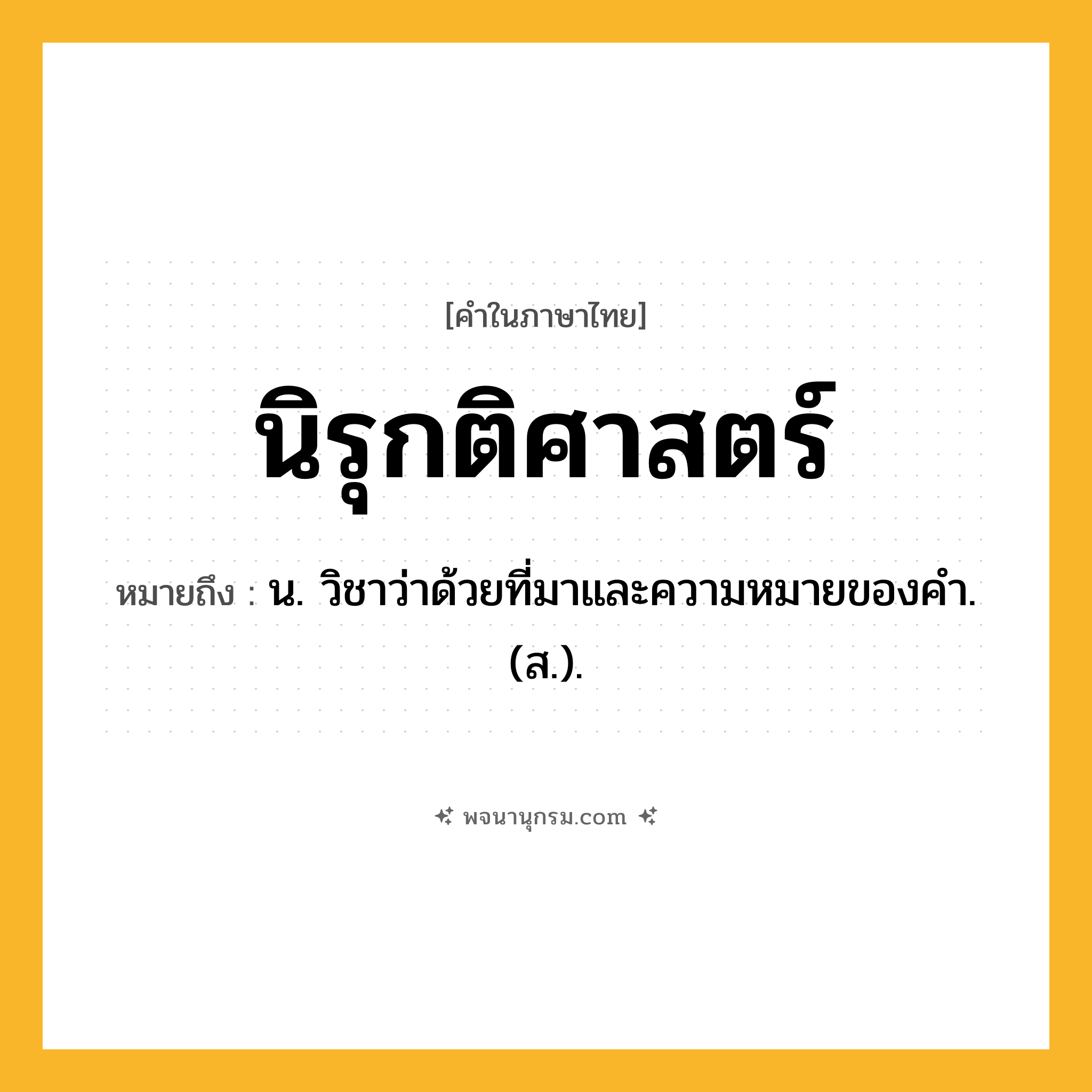 นิรุกติศาสตร์ ความหมาย หมายถึงอะไร?, คำในภาษาไทย นิรุกติศาสตร์ หมายถึง น. วิชาว่าด้วยที่มาและความหมายของคํา. (ส.).