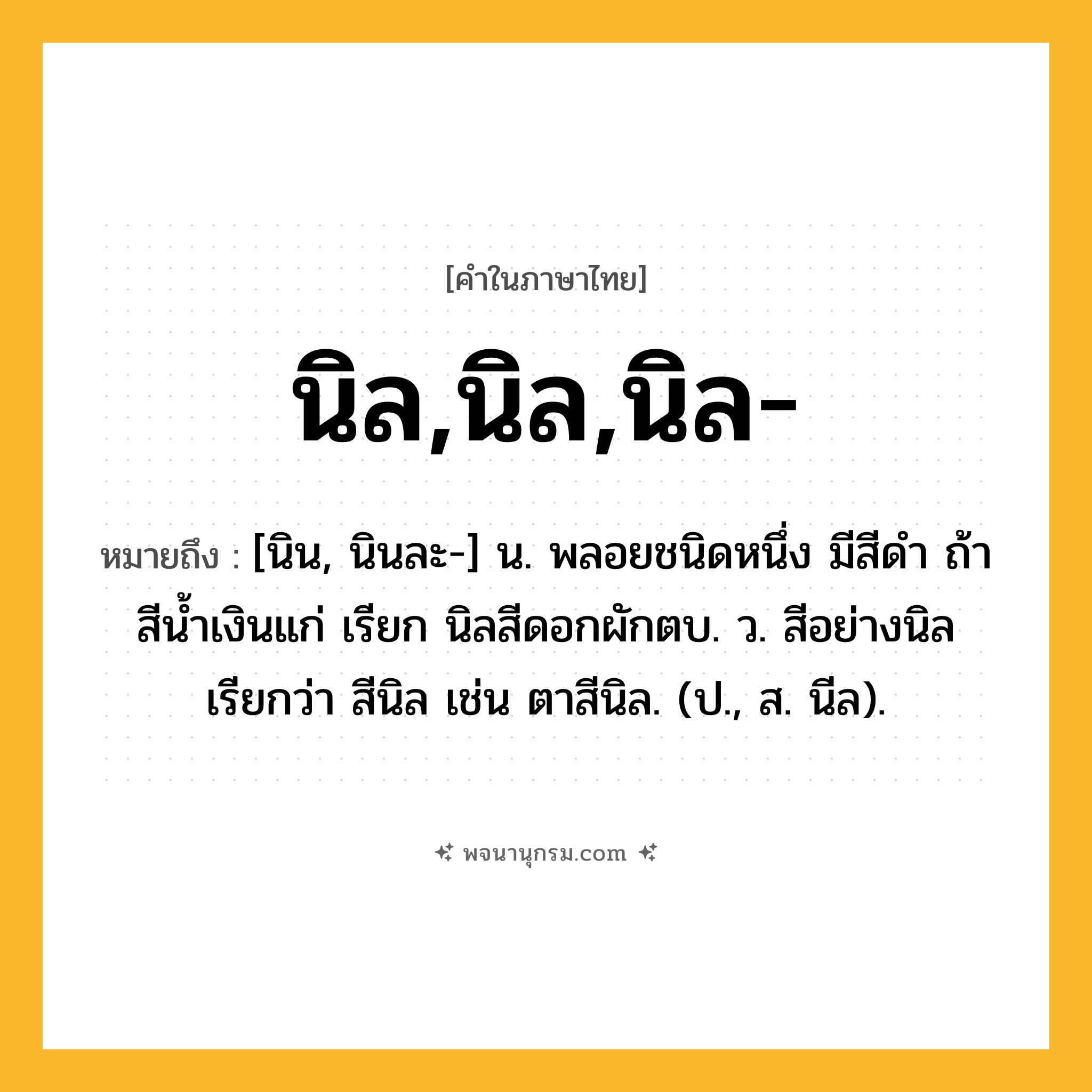 นิล,นิล,นิล- ความหมาย หมายถึงอะไร?, คำในภาษาไทย นิล,นิล,นิล- หมายถึง [นิน, นินละ-] น. พลอยชนิดหนึ่ง มีสีดํา ถ้าสีนํ้าเงินแก่ เรียก นิลสีดอกผักตบ. ว. สีอย่างนิล เรียกว่า สีนิล เช่น ตาสีนิล. (ป., ส. นีล).