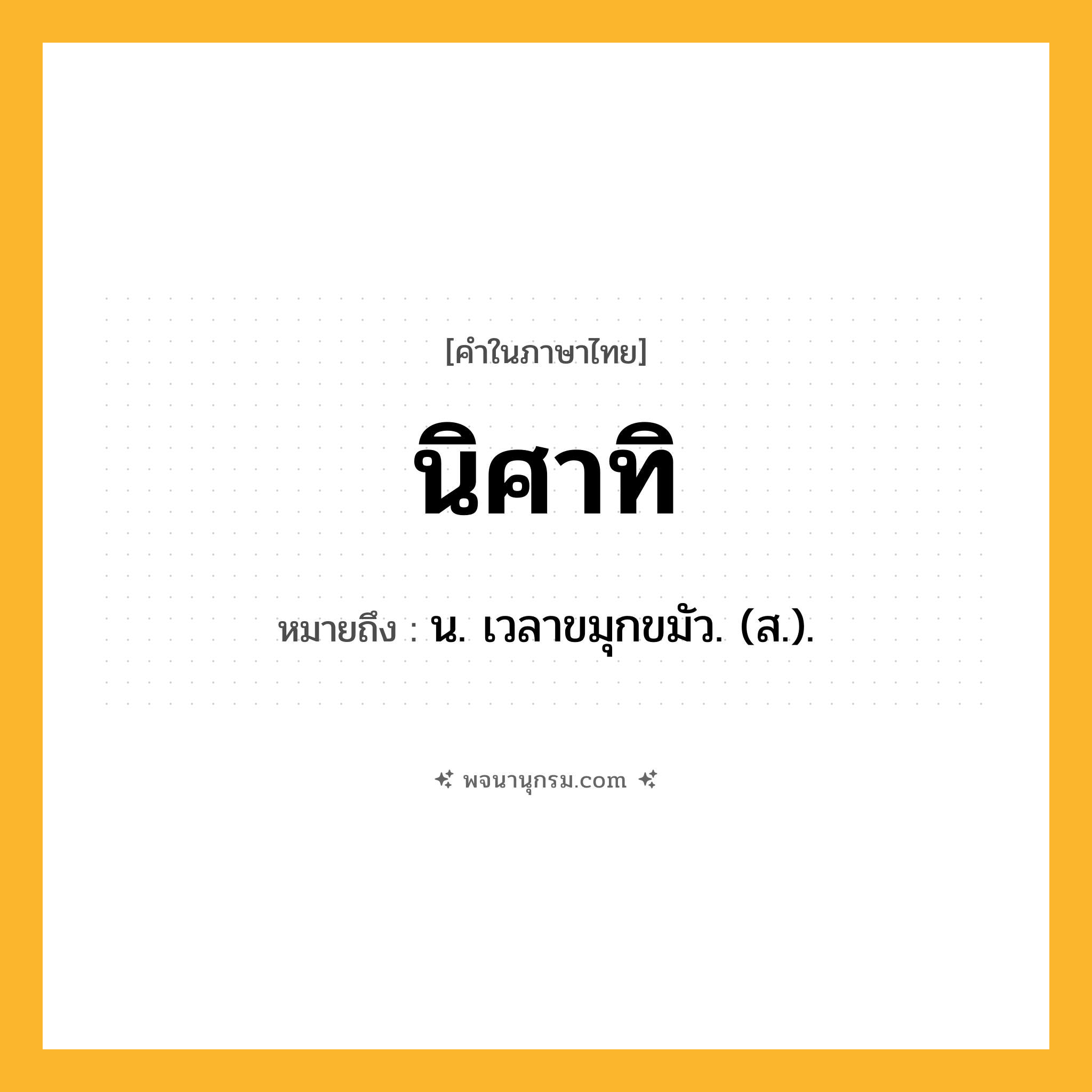 นิศาทิ ความหมาย หมายถึงอะไร?, คำในภาษาไทย นิศาทิ หมายถึง น. เวลาขมุกขมัว. (ส.).