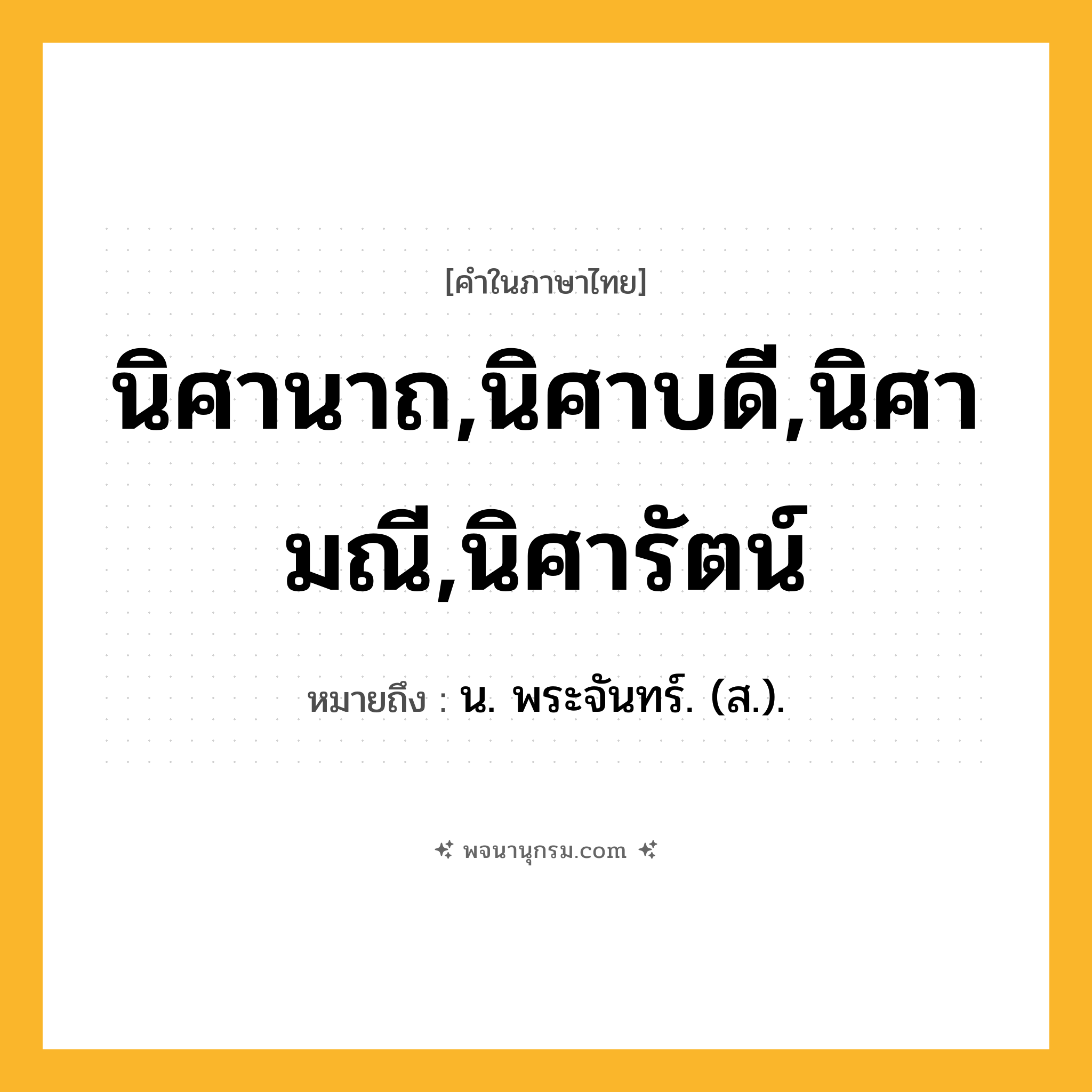 นิศานาถ,นิศาบดี,นิศามณี,นิศารัตน์ ความหมาย หมายถึงอะไร?, คำในภาษาไทย นิศานาถ,นิศาบดี,นิศามณี,นิศารัตน์ หมายถึง น. พระจันทร์. (ส.).