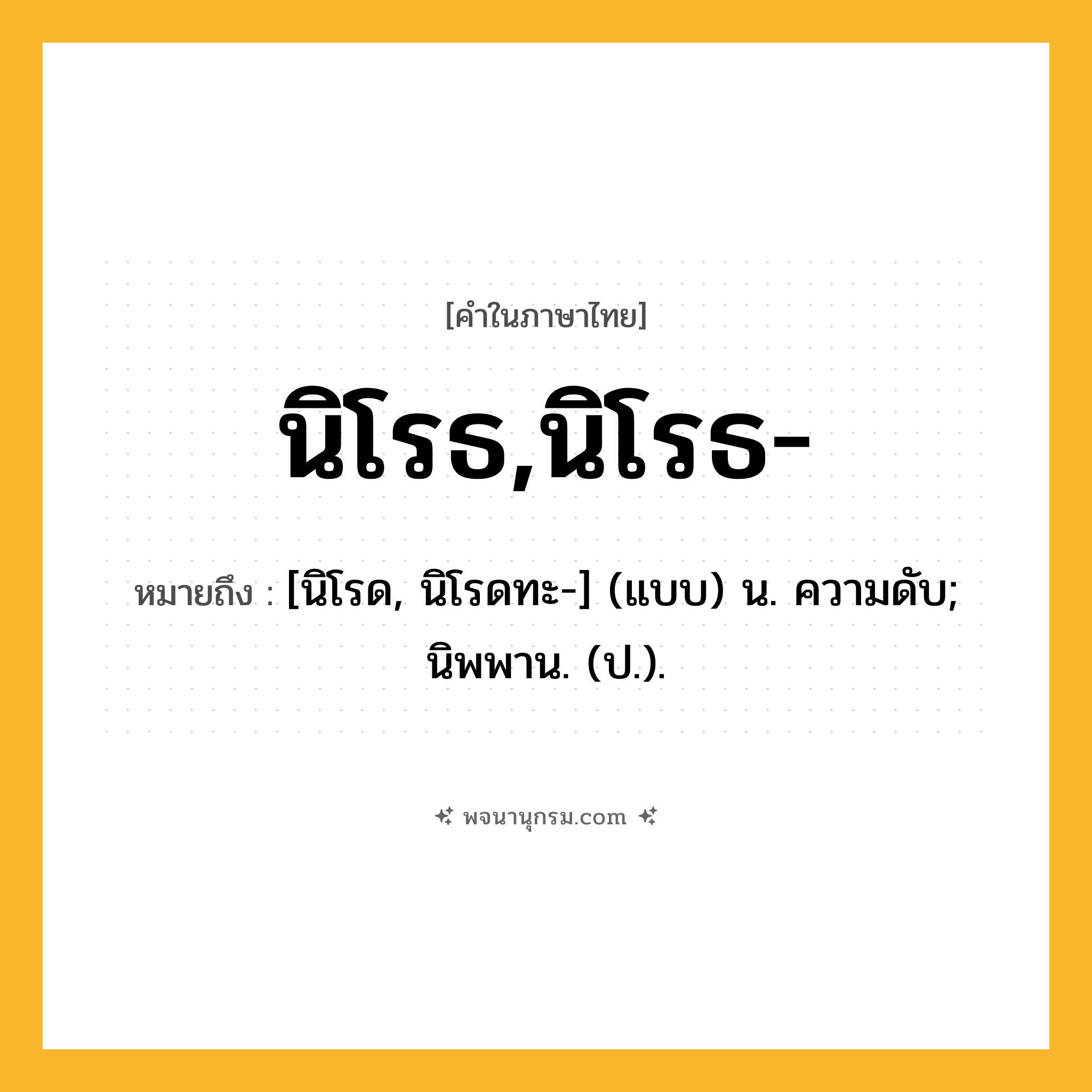 นิโรธ,นิโรธ- ความหมาย หมายถึงอะไร?, คำในภาษาไทย นิโรธ,นิโรธ- หมายถึง [นิโรด, นิโรดทะ-] (แบบ) น. ความดับ; นิพพาน. (ป.).