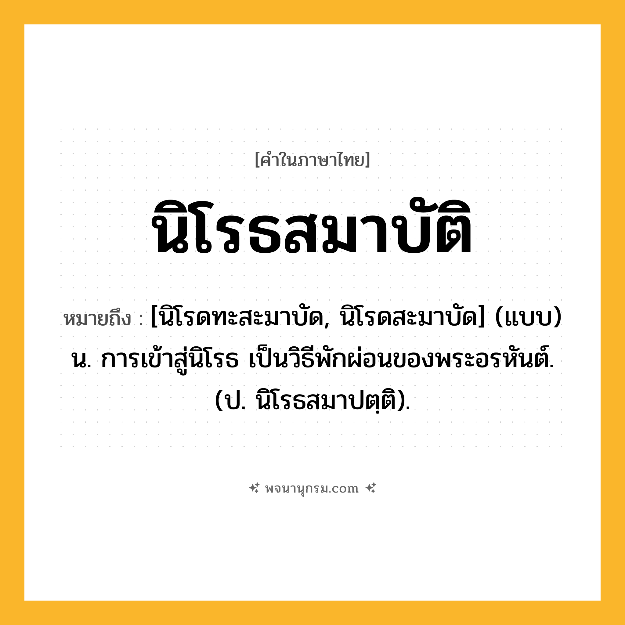 นิโรธสมาบัติ ความหมาย หมายถึงอะไร?, คำในภาษาไทย นิโรธสมาบัติ หมายถึง [นิโรดทะสะมาบัด, นิโรดสะมาบัด] (แบบ) น. การเข้าสู่นิโรธ เป็นวิธีพักผ่อนของพระอรหันต์. (ป. นิโรธสมาปตฺติ).