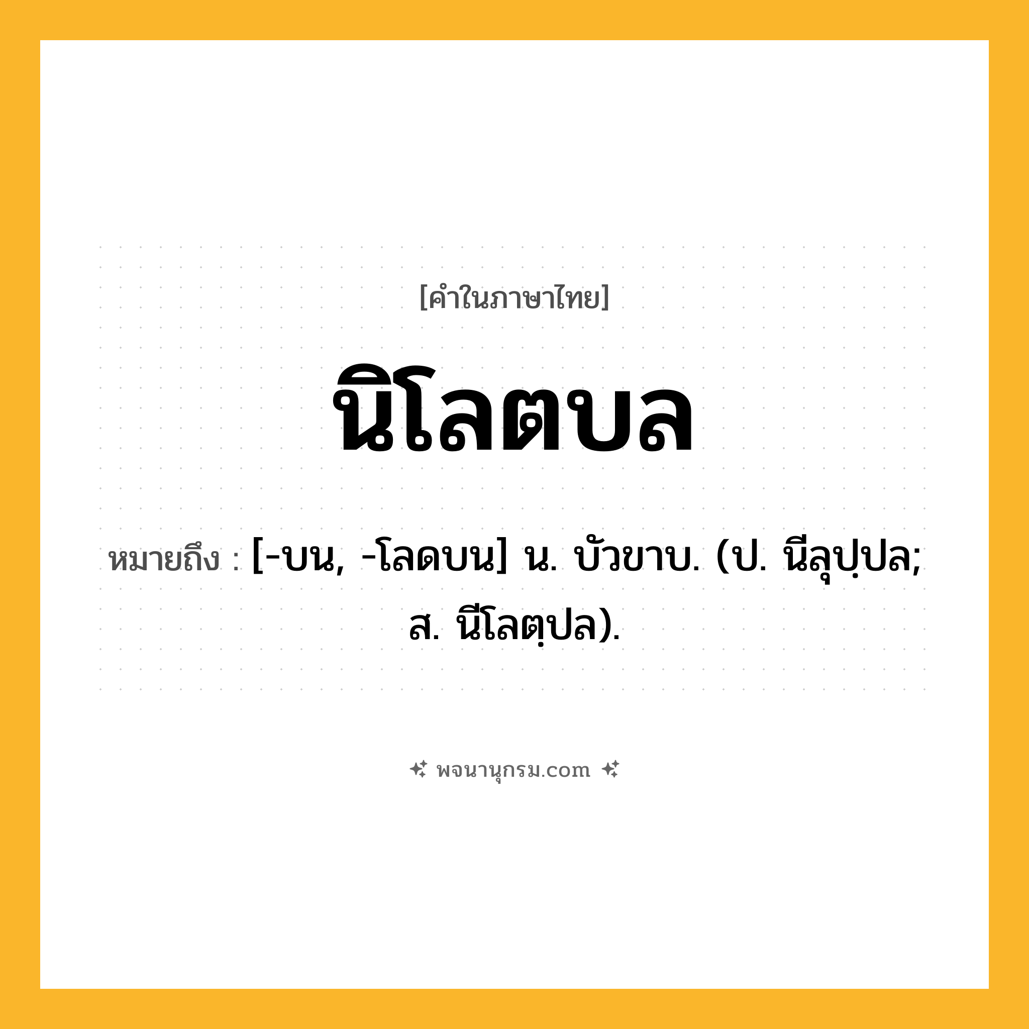 นิโลตบล ความหมาย หมายถึงอะไร?, คำในภาษาไทย นิโลตบล หมายถึง [-บน, -โลดบน] น. บัวขาบ. (ป. นีลุปฺปล; ส. นีโลตฺปล).