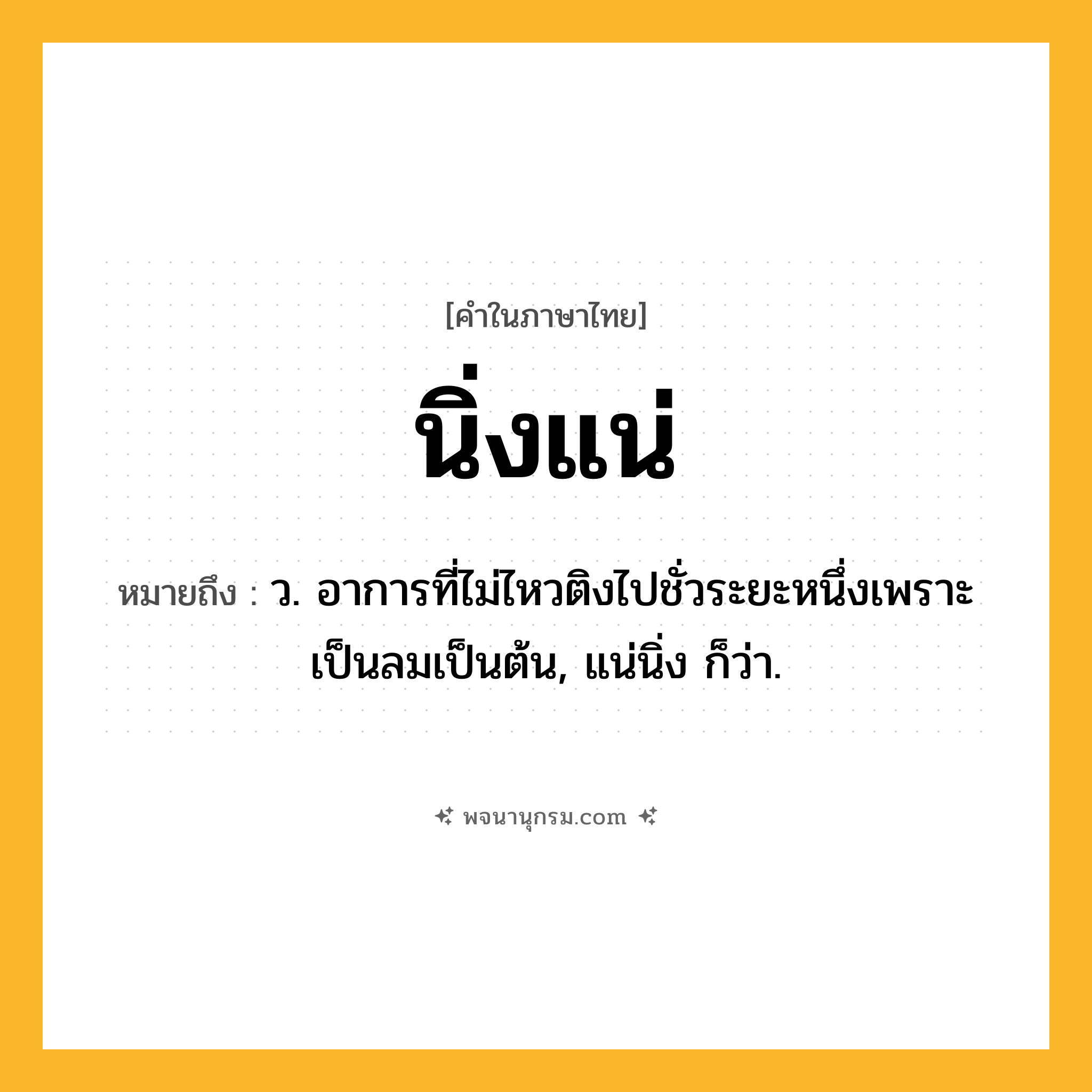 นิ่งแน่ ความหมาย หมายถึงอะไร?, คำในภาษาไทย นิ่งแน่ หมายถึง ว. อาการที่ไม่ไหวติงไปชั่วระยะหนึ่งเพราะเป็นลมเป็นต้น, แน่นิ่ง ก็ว่า.