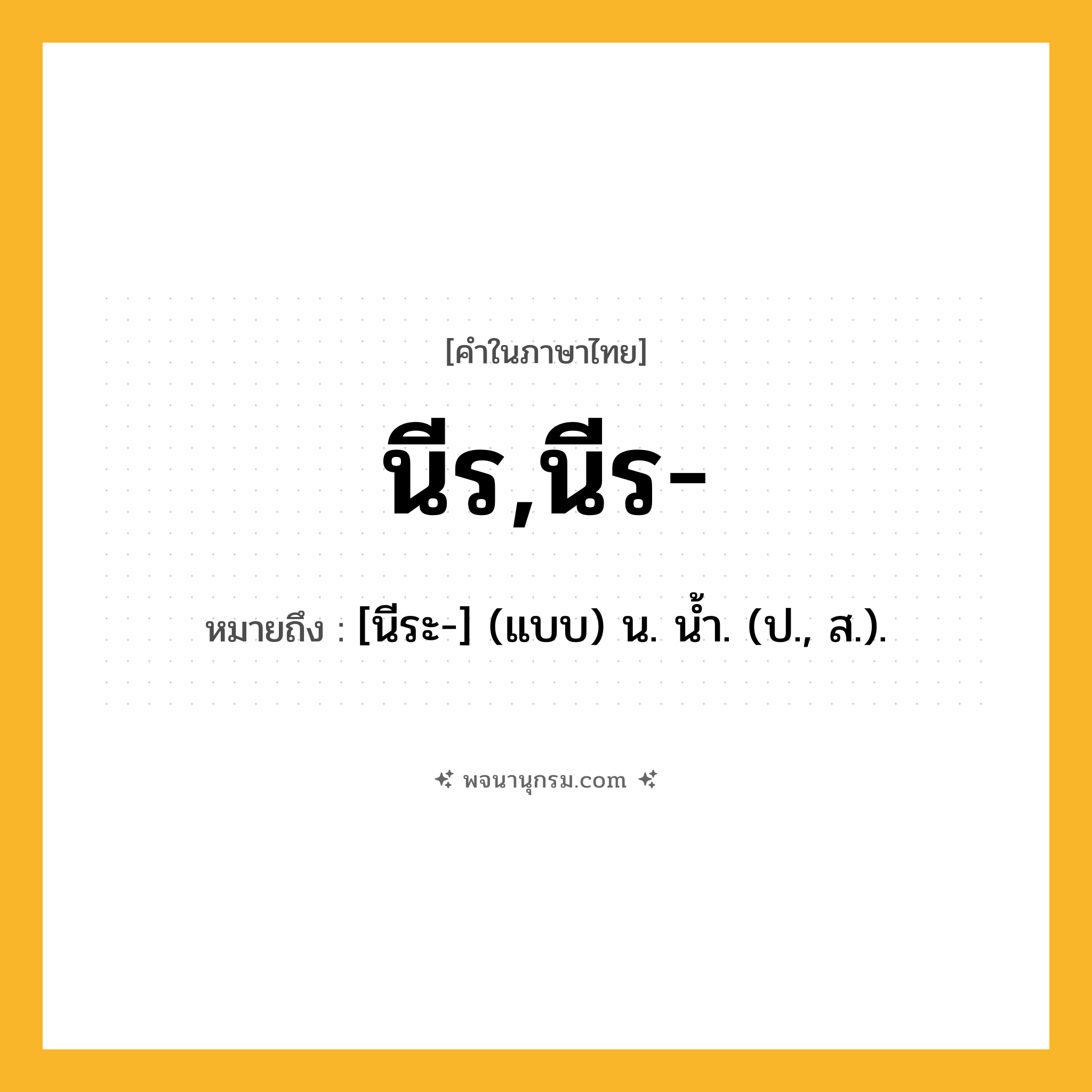 นีร,นีร- ความหมาย หมายถึงอะไร?, คำในภาษาไทย นีร,นีร- หมายถึง [นีระ-] (แบบ) น. นํ้า. (ป., ส.).