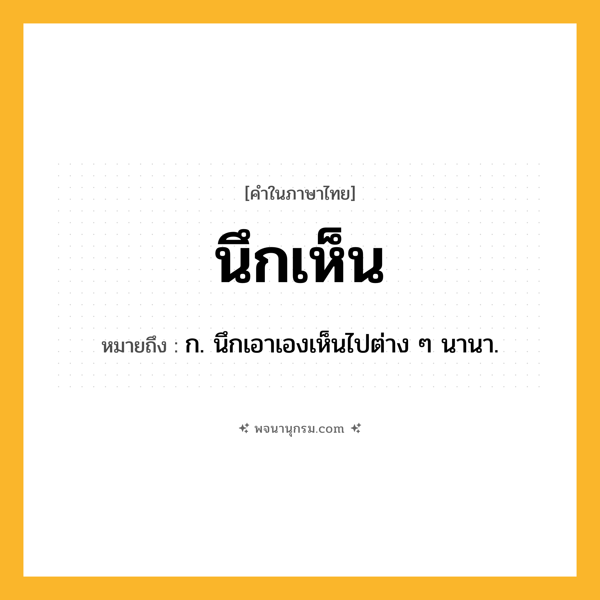 นึกเห็น ความหมาย หมายถึงอะไร?, คำในภาษาไทย นึกเห็น หมายถึง ก. นึกเอาเองเห็นไปต่าง ๆ นานา.