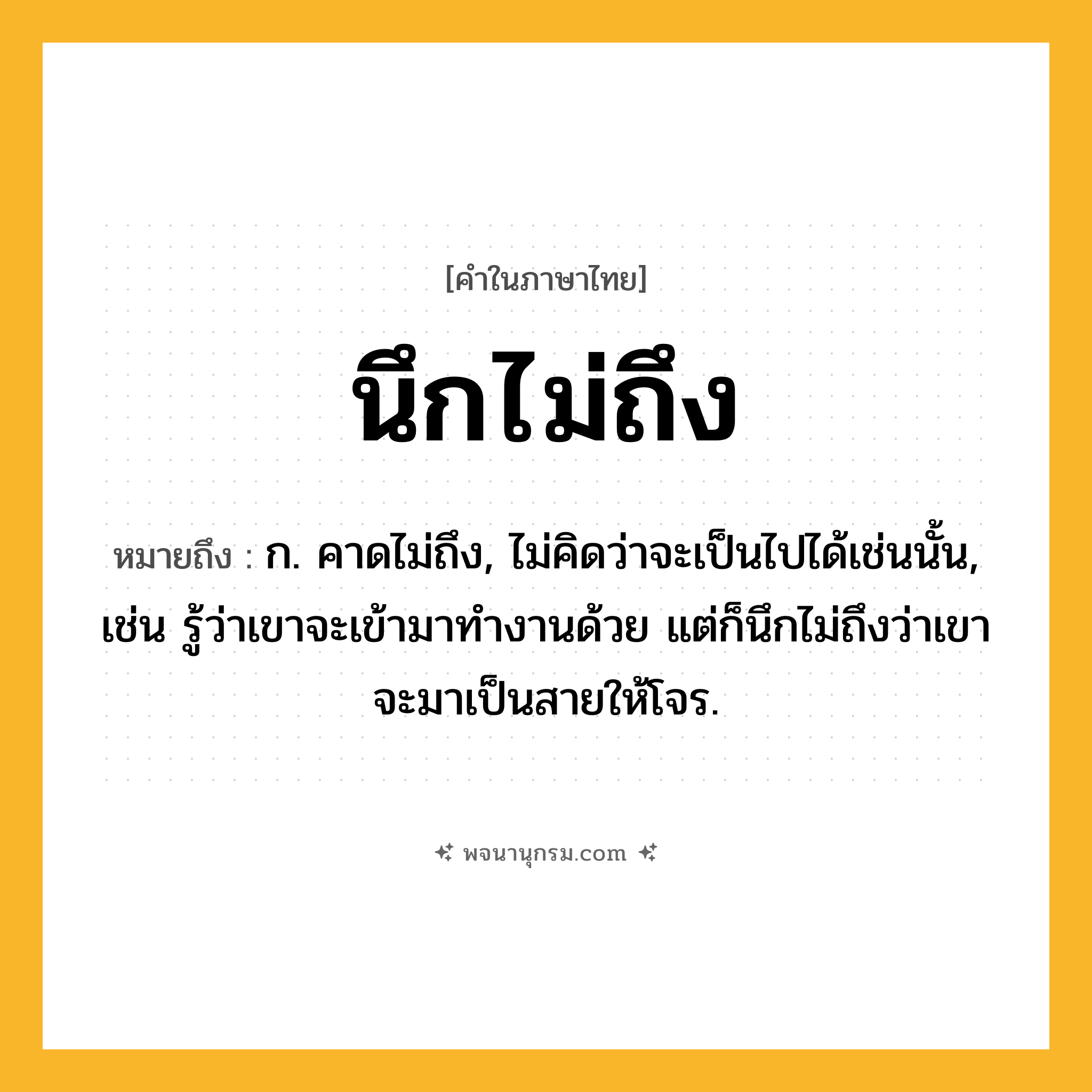 นึกไม่ถึง ความหมาย หมายถึงอะไร?, คำในภาษาไทย นึกไม่ถึง หมายถึง ก. คาดไม่ถึง, ไม่คิดว่าจะเป็นไปได้เช่นนั้น, เช่น รู้ว่าเขาจะเข้ามาทำงานด้วย แต่ก็นึกไม่ถึงว่าเขาจะมาเป็นสายให้โจร.