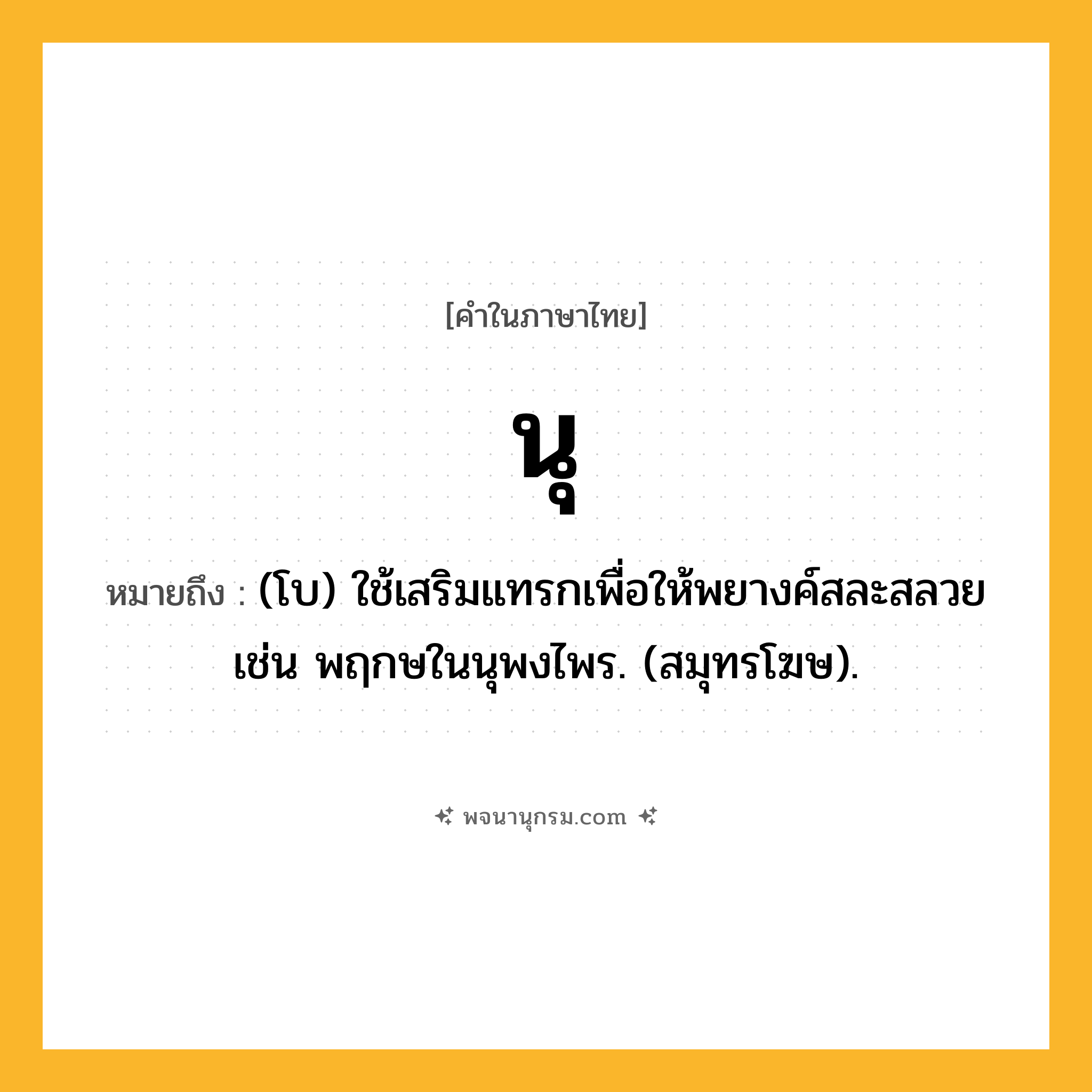นุ ความหมาย หมายถึงอะไร?, คำในภาษาไทย นุ หมายถึง (โบ) ใช้เสริมแทรกเพื่อให้พยางค์สละสลวย เช่น พฤกษในนุพงไพร. (สมุทรโฆษ).
