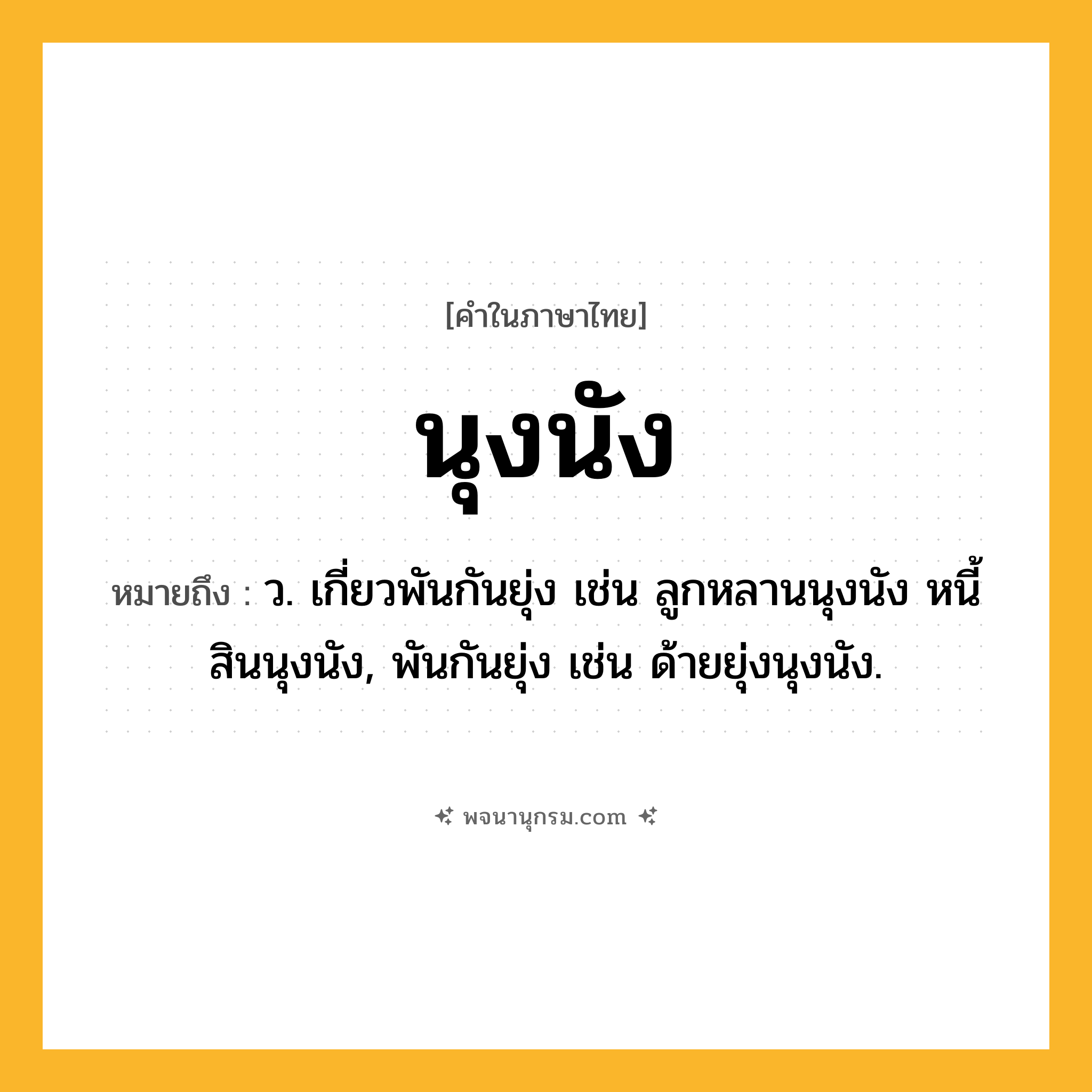 นุงนัง ความหมาย หมายถึงอะไร?, คำในภาษาไทย นุงนัง หมายถึง ว. เกี่ยวพันกันยุ่ง เช่น ลูกหลานนุงนัง หนี้สินนุงนัง, พันกันยุ่ง เช่น ด้ายยุ่งนุงนัง.