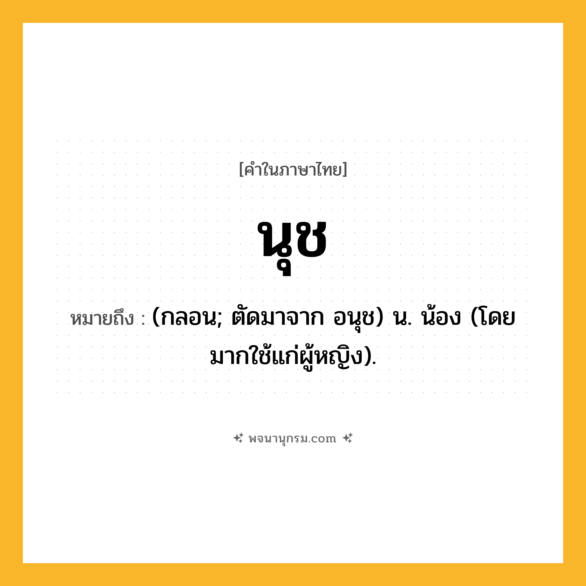 นุช ความหมาย หมายถึงอะไร?, คำในภาษาไทย นุช หมายถึง (กลอน; ตัดมาจาก อนุช) น. น้อง (โดยมากใช้แก่ผู้หญิง).