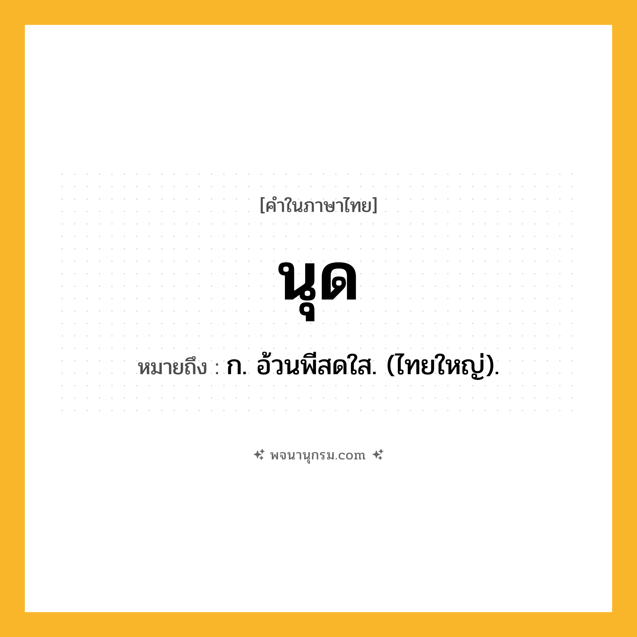 นุด ความหมาย หมายถึงอะไร?, คำในภาษาไทย นุด หมายถึง ก. อ้วนพีสดใส. (ไทยใหญ่).