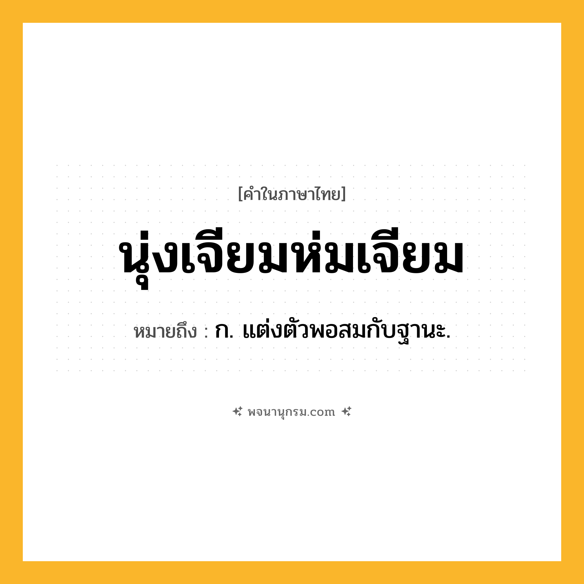 นุ่งเจียมห่มเจียม ความหมาย หมายถึงอะไร?, คำในภาษาไทย นุ่งเจียมห่มเจียม หมายถึง ก. แต่งตัวพอสมกับฐานะ.